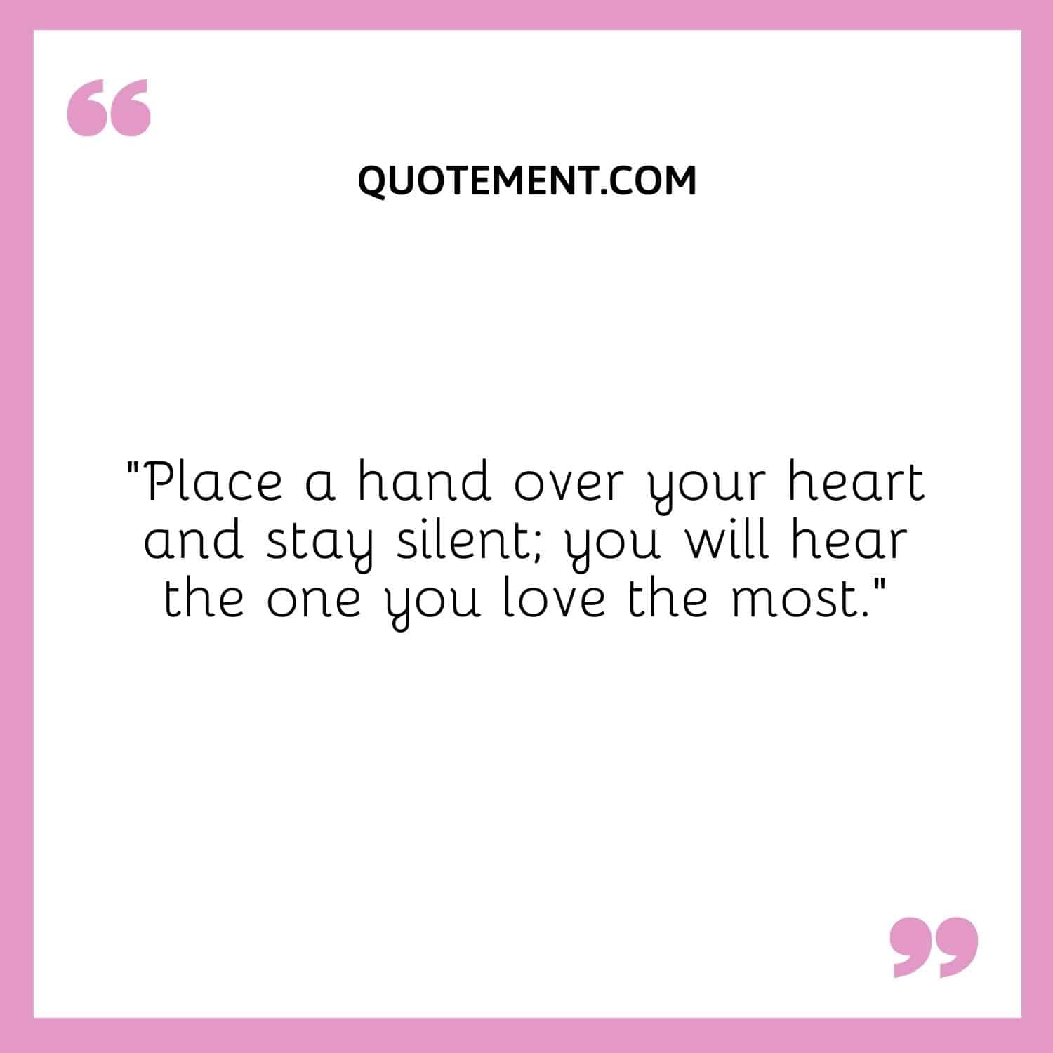 “Place a hand over your heart and stay silent; you will hear the one you love the most.”