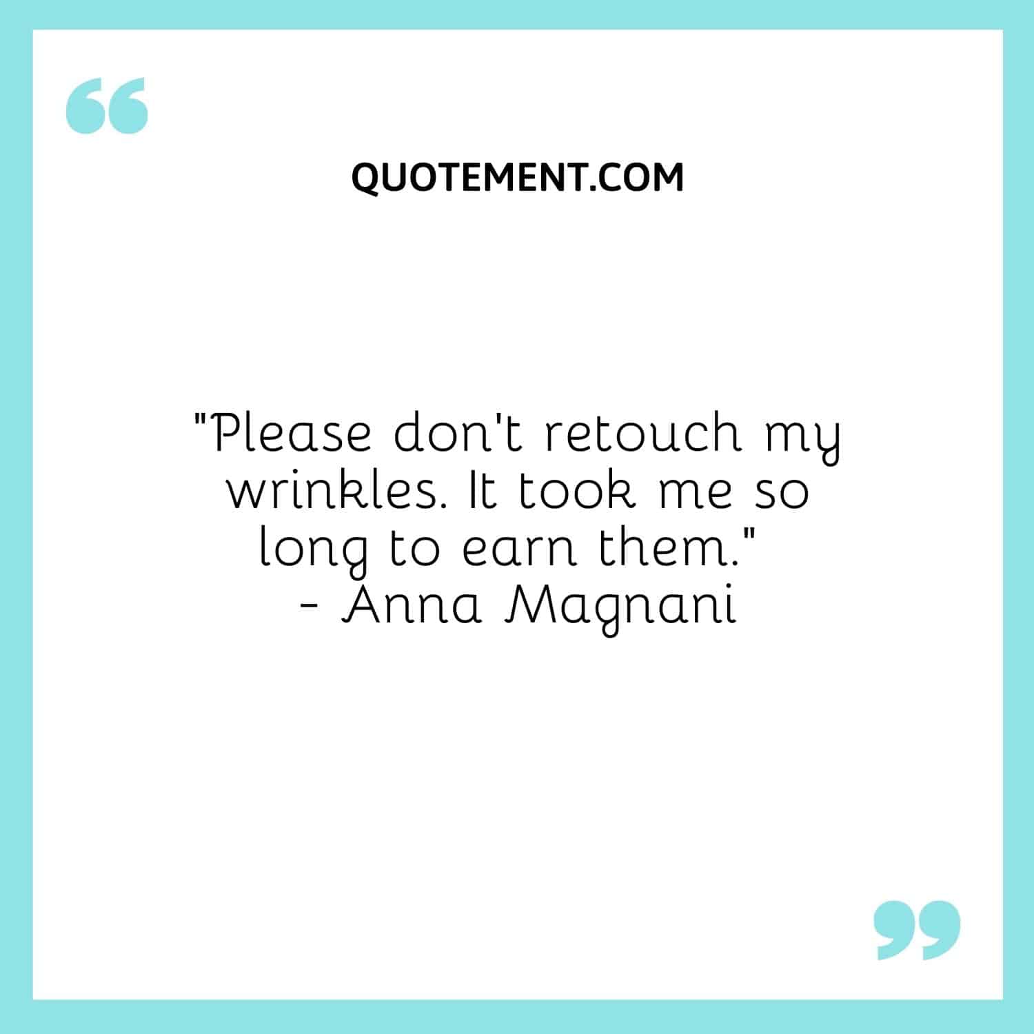 “Please don’t retouch my wrinkles. It took me so long to earn them.” — Anna Magnani