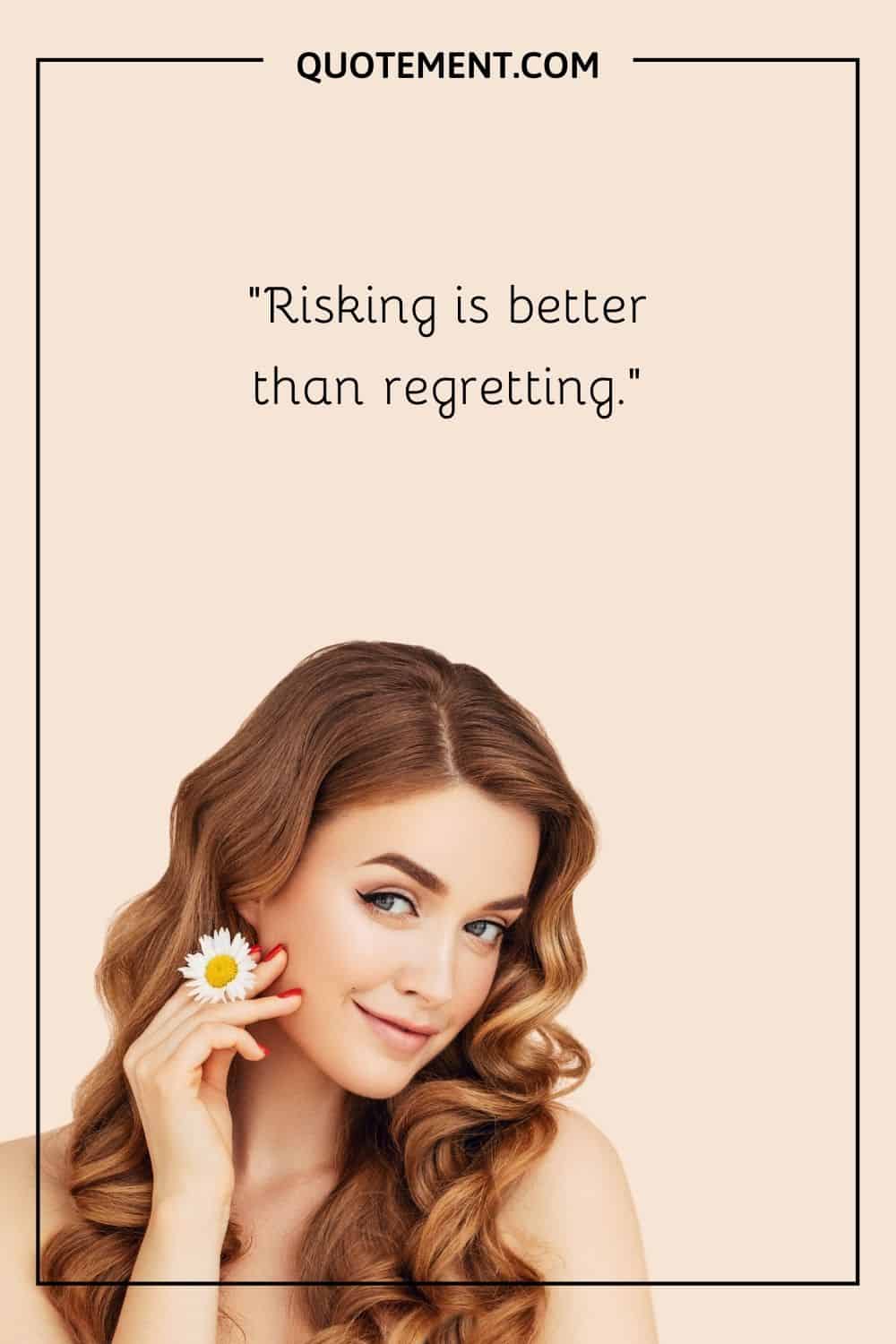 Risking is better than regretting.