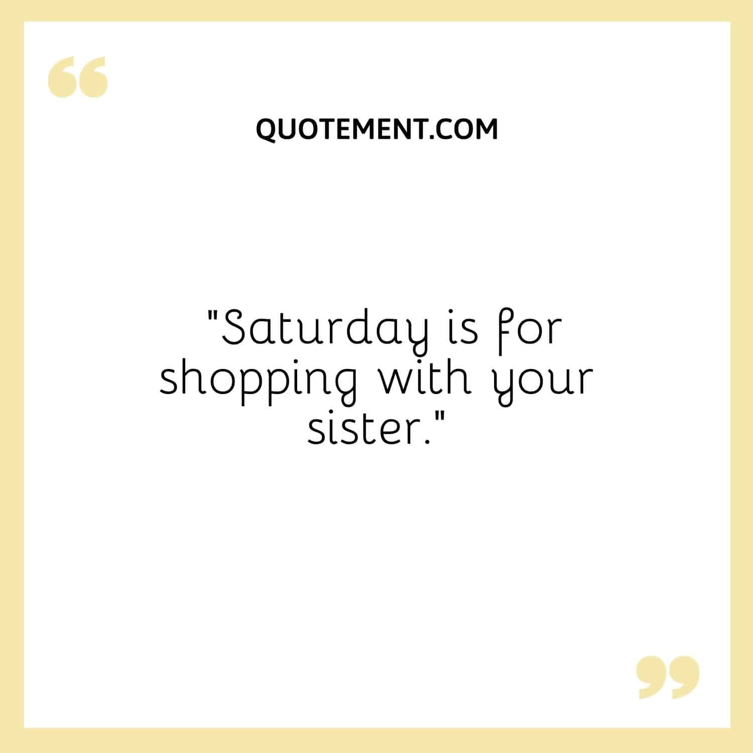 Saturday is for shopping with your sister.