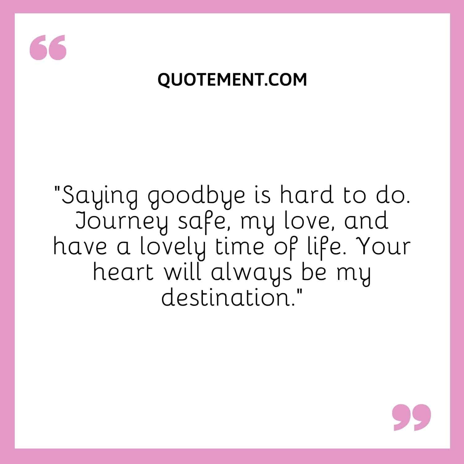 Saying goodbye is hard to do. Journey safe, my love, and have a lovely time of life. Your heart will always be my destination.