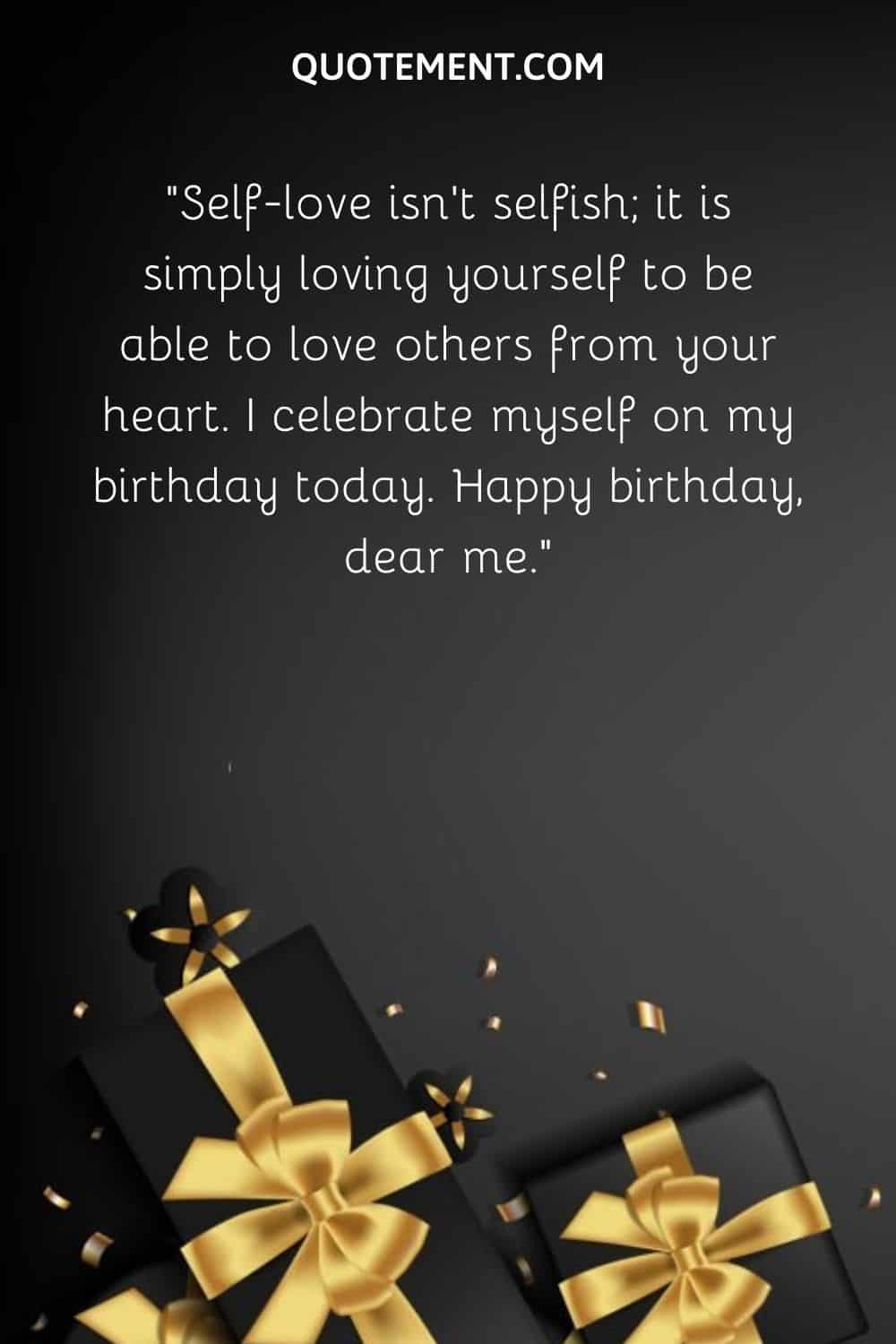 “Self-love isn’t selfish; it is simply loving yourself to be able to love others from your heart. I celebrate myself on my birthday today. Happy birthday, dear me.”