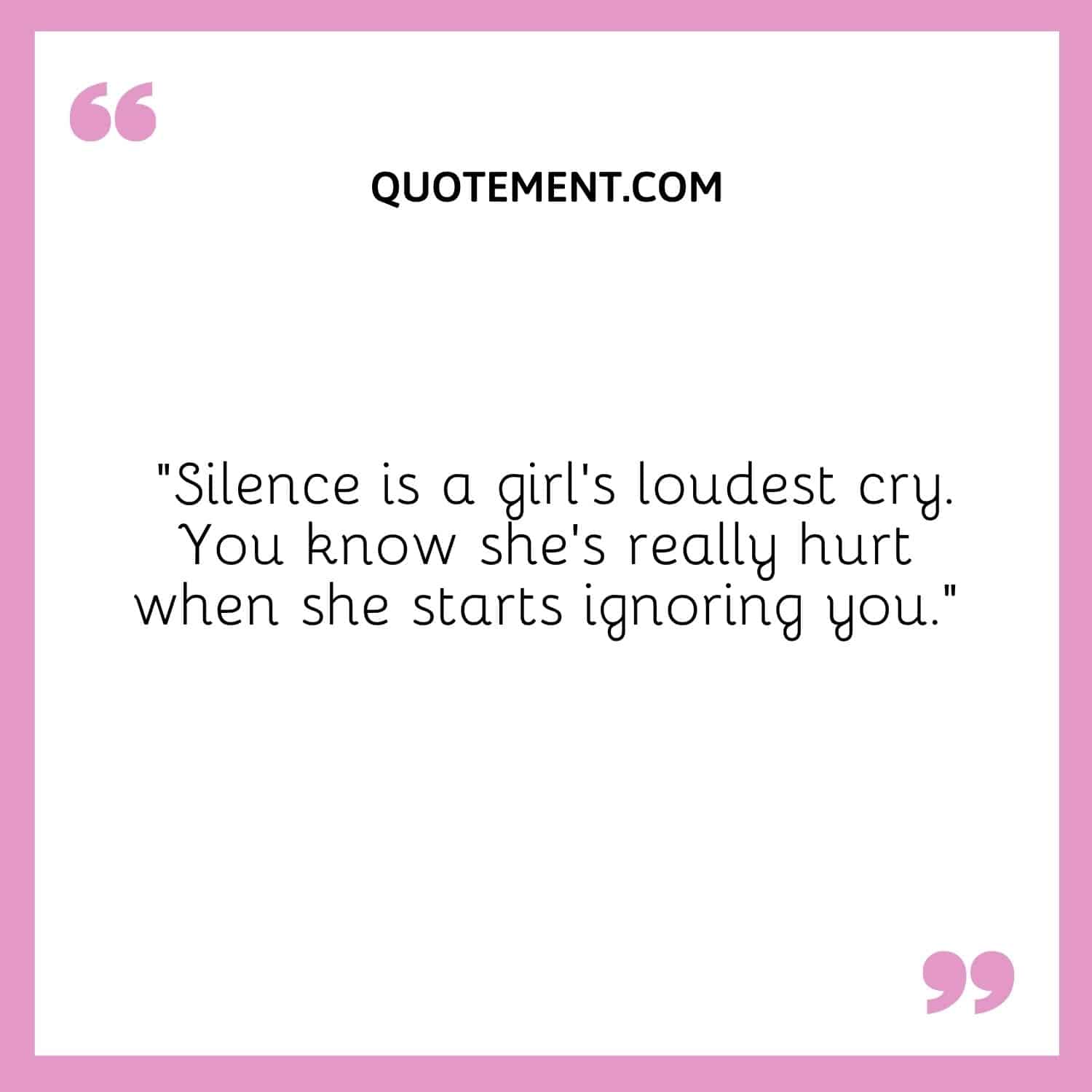 “Silence is a girl's loudest cry. You know she’s really hurt when she starts ignoring you.”