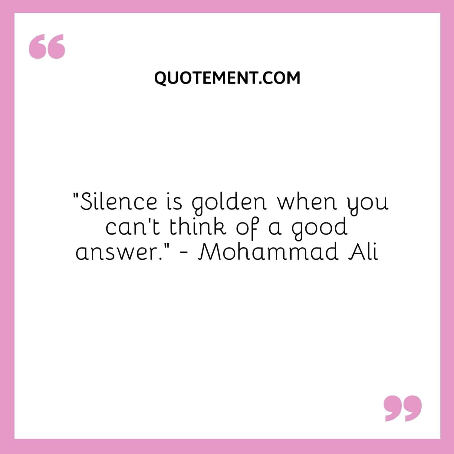 “Silence is golden when you can’t think of a good answer.” — Mohammad Ali