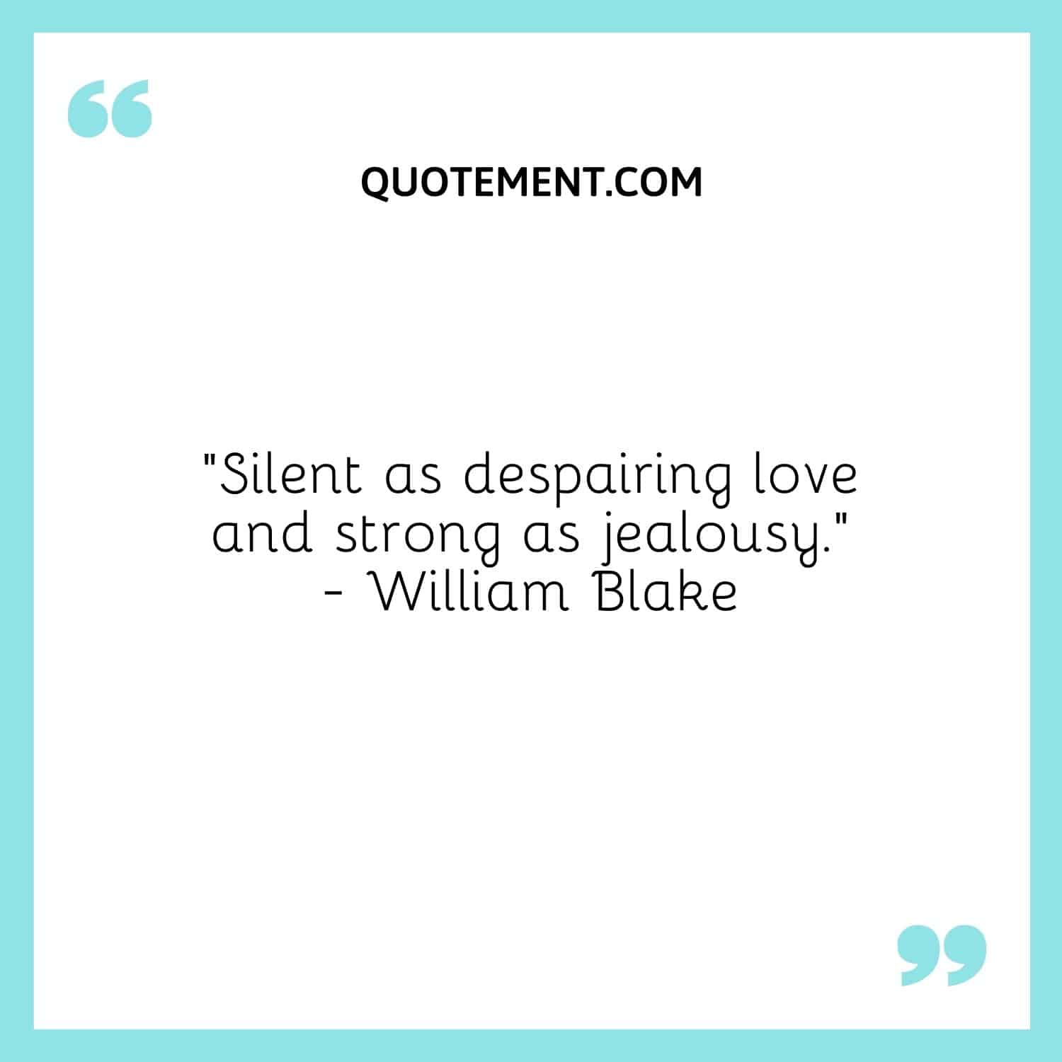 “Silent as despairing love and strong as jealousy.” — William Blake