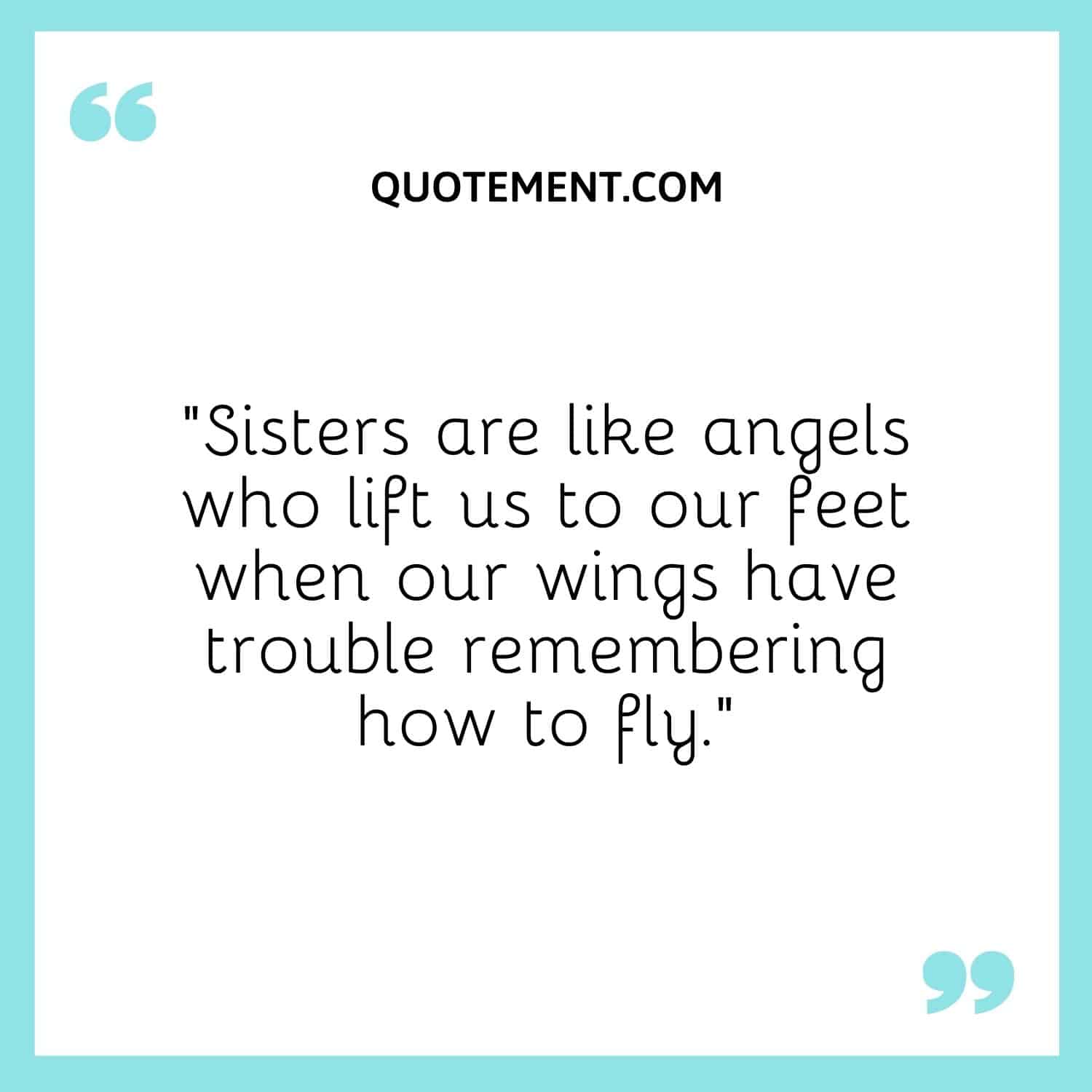 Sisters are like angels who lift us to our feet when our wings have trouble remembering how to fly.