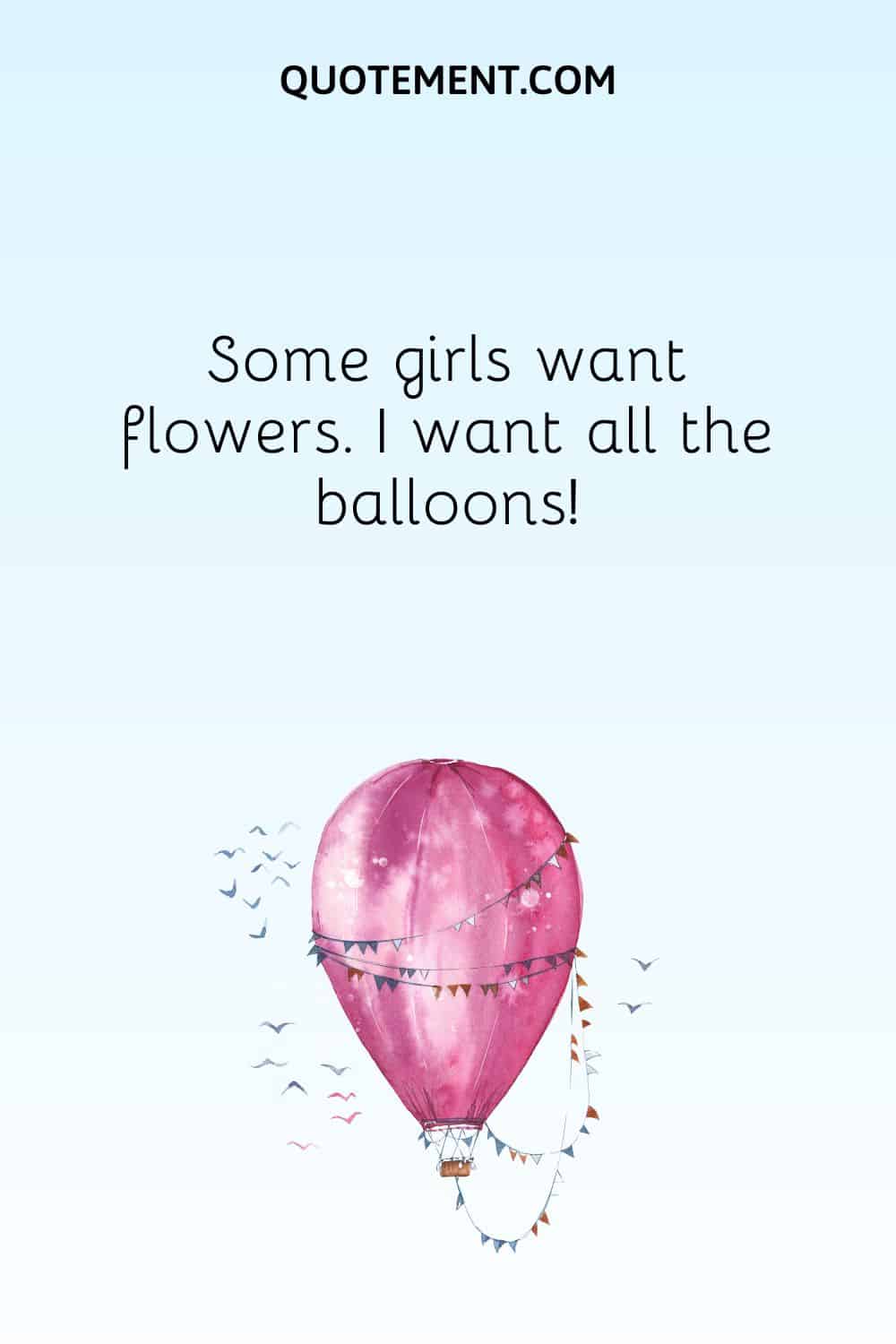  Some girls want flowers. I want all the balloons