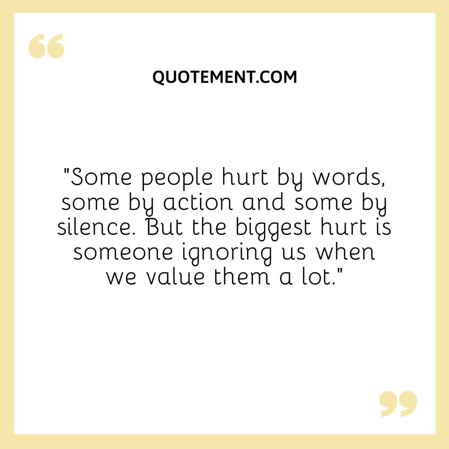 “Some people hurt by words, some by action and some by silence. But the biggest hurt is someone ignoring us when we value them a lot.”