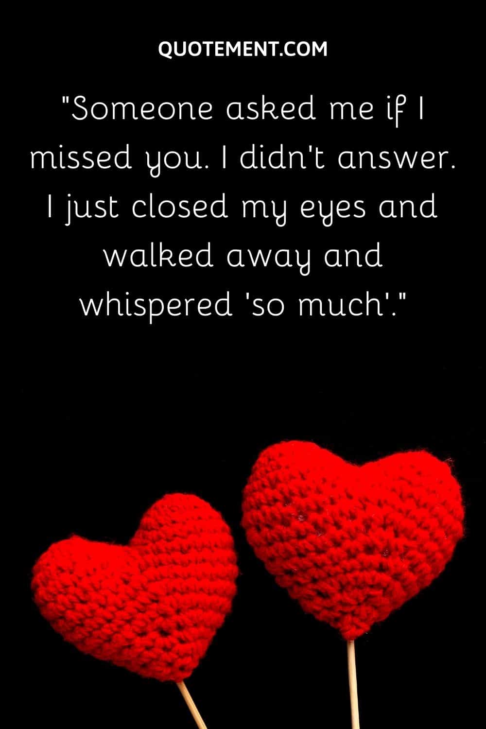 Someone asked me if I missed you. I didn't answer. I just closed my eyes and walked away and whispered 'so much'.
