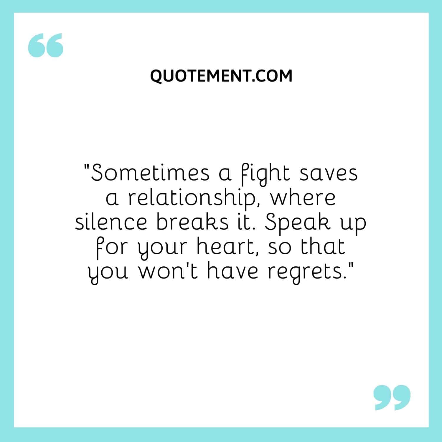 “Sometimes a fight saves a relationship, where silence breaks it. Speak up for your heart, so that you won't have regrets.”