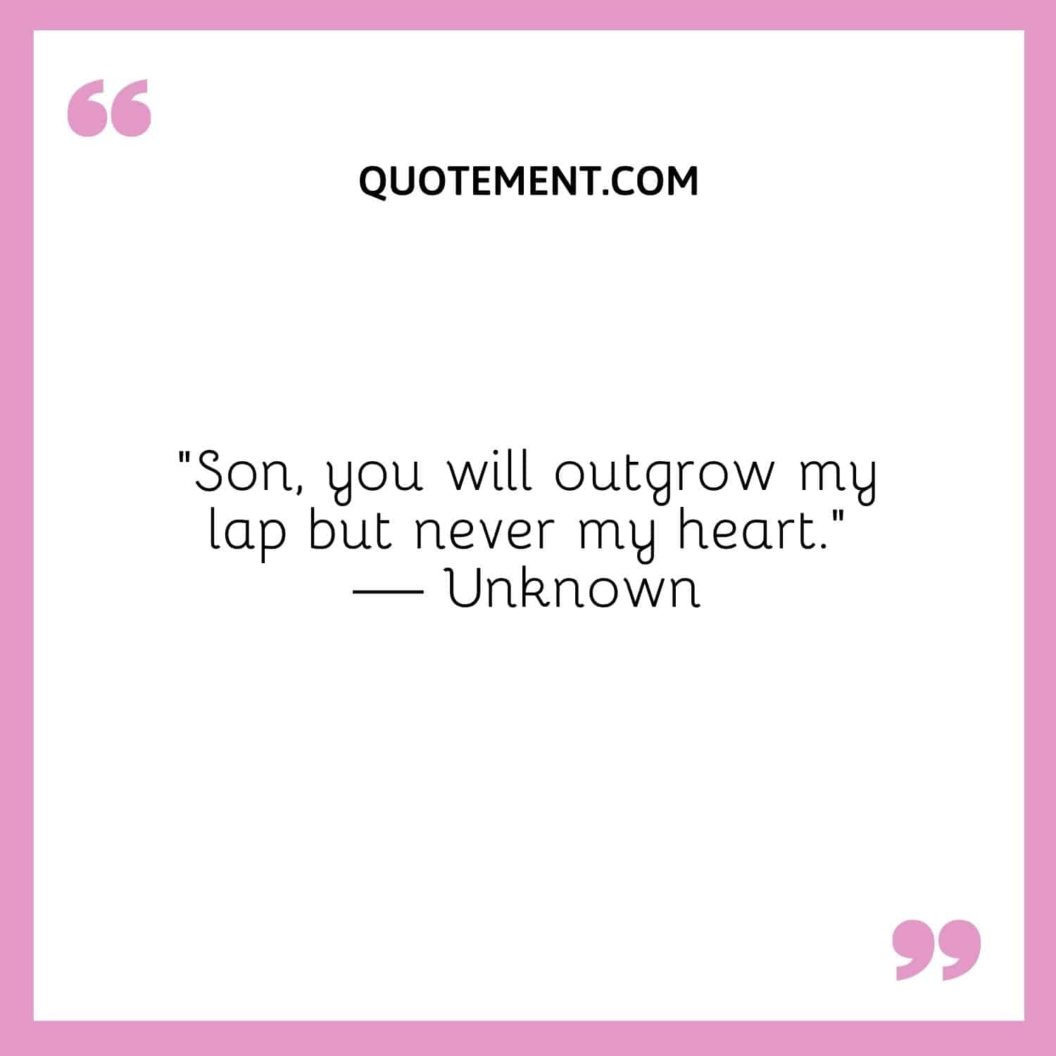 Son, you will outgrow my lap but never my heart