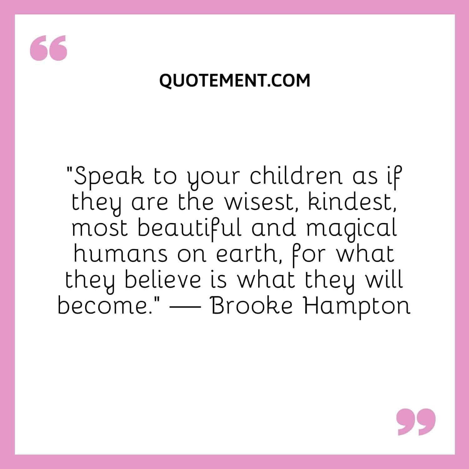 “Speak to your children as if they are the wisest, kindest, most beautiful and magical humans on earth, for what they believe is what they will become.” — Brooke Hampton