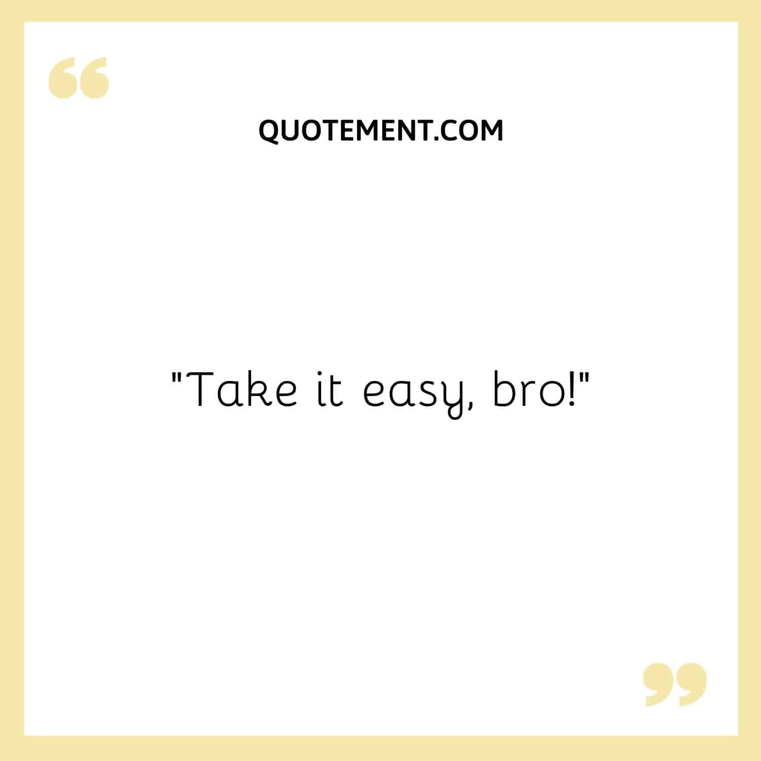 Take it easy, bro!