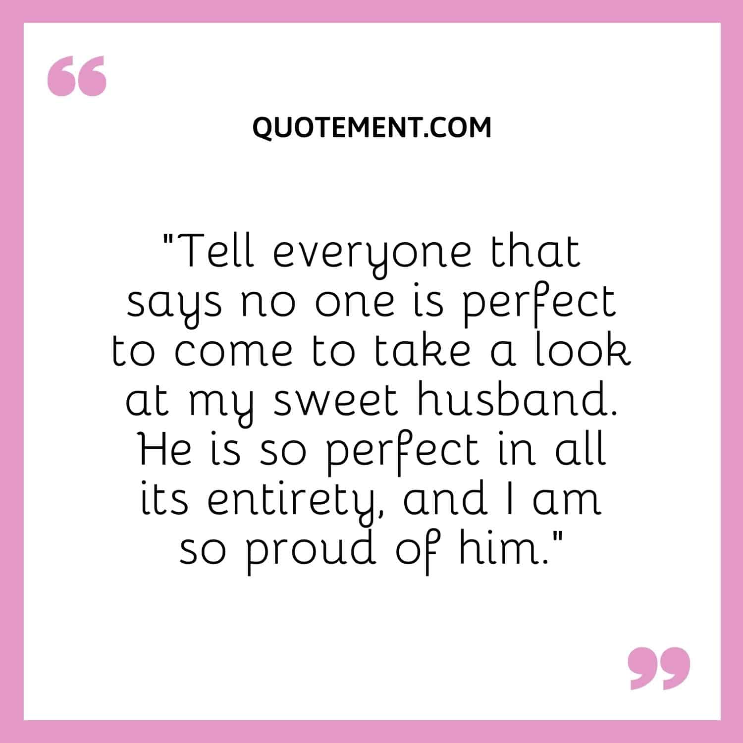 “Tell everyone that says no one is perfect to come to take a look at my sweet husband. He is so perfect in all its entirety, and I am so proud of him.”