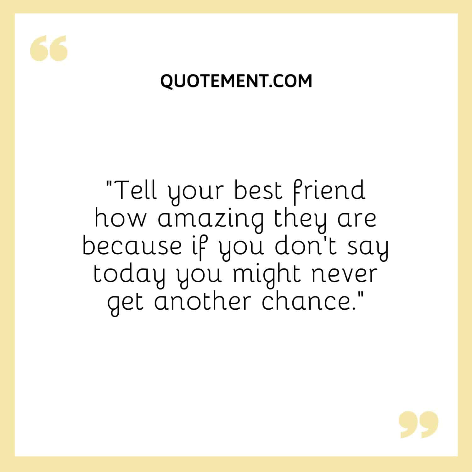 Tell your best friend how amazing they are because if you don’t say today you might never get another chance