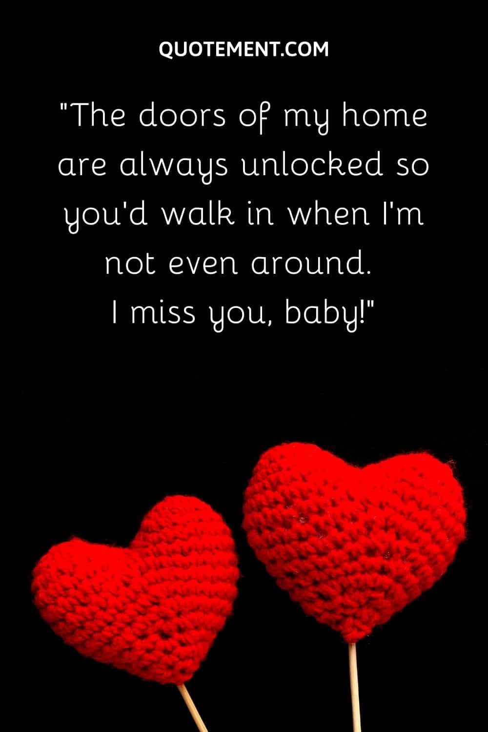The doors of my home are always unlocked so you'd walk in when I'm not even around. I miss you, baby!