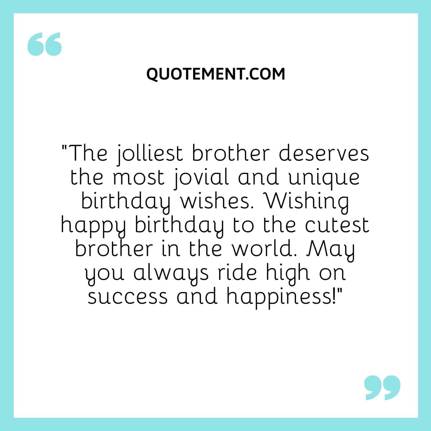 The jolliest brother deserves the most jovial and unique birthday wishes.