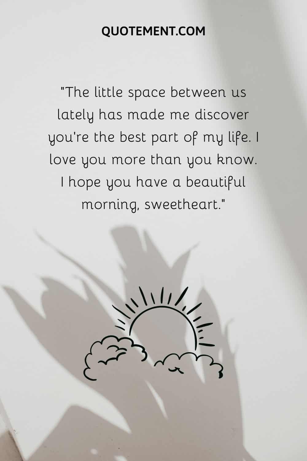 “The little space between us lately has made me discover you’re the best part of my life.