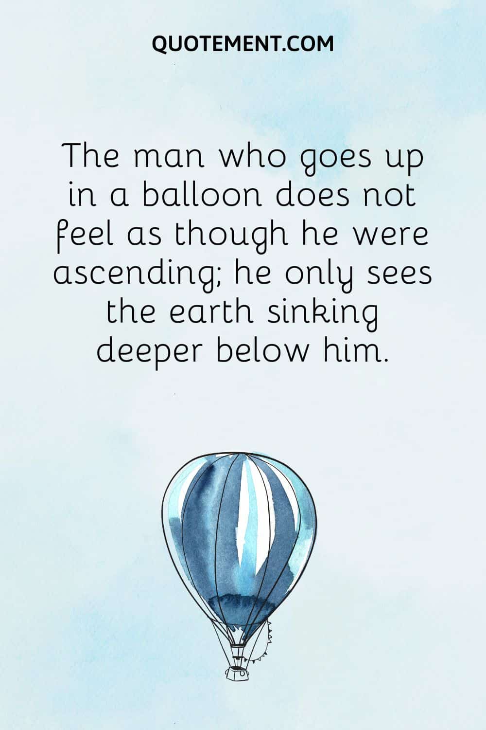 The man who goes up in a balloon does not feel as though he were ascending; he only sees the earth sinking deeper below him