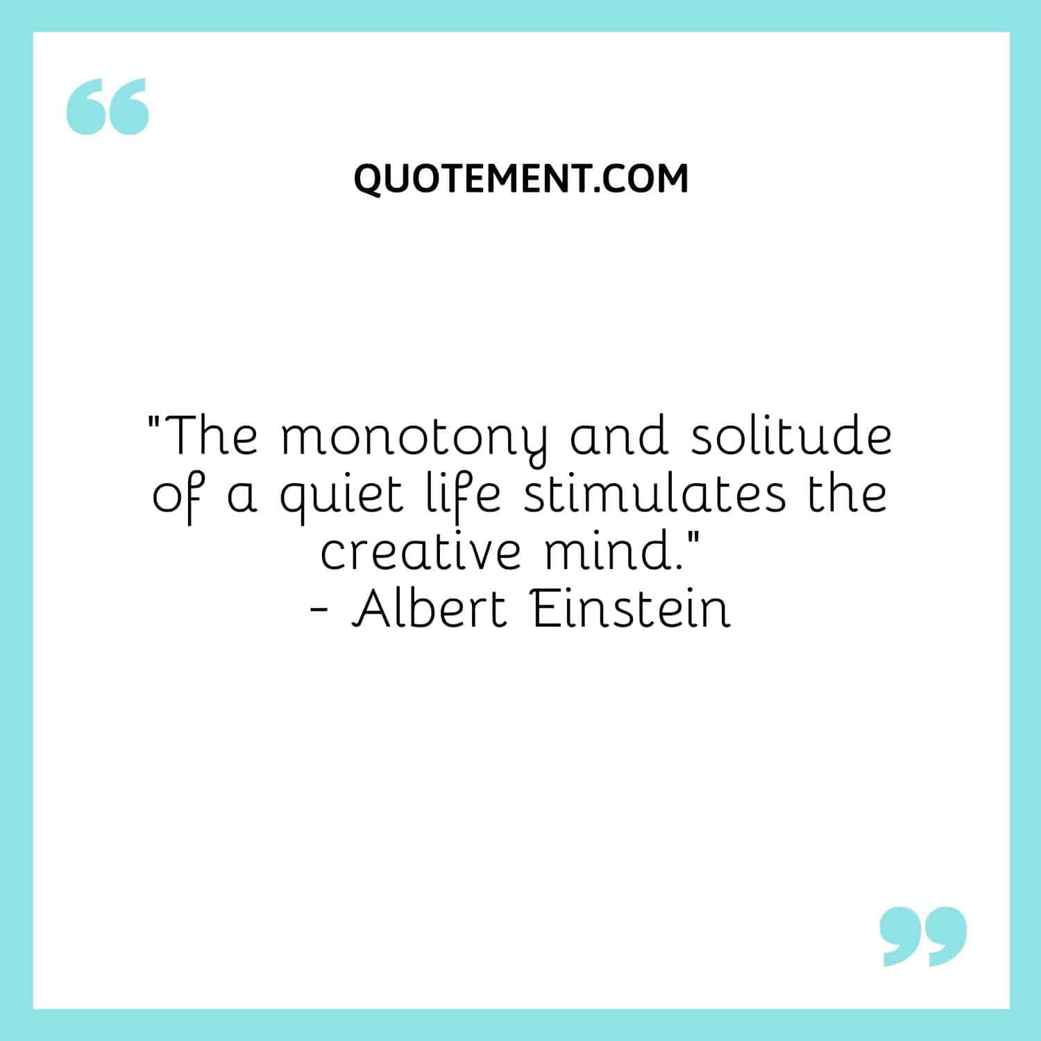 “The monotony and solitude of a quiet life stimulates the creative mind.” — Albert Einstein
