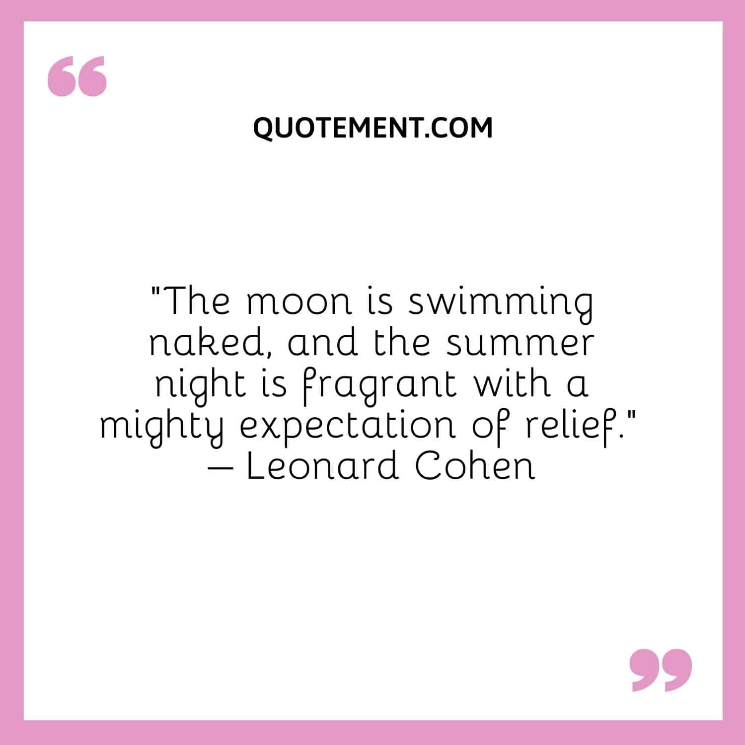 The moon is swimming naked, and the summer night is fragrant with a mighty expectation of relief. – Leonard Cohen