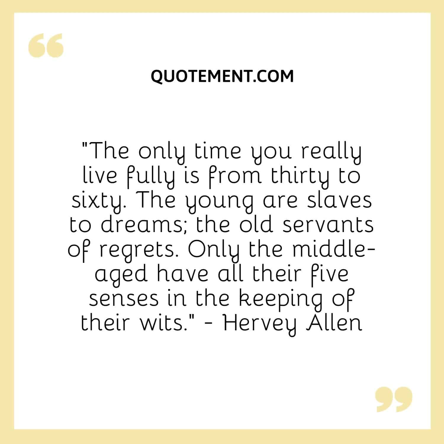 “The only time you really live fully is from thirty to sixty. The young are slaves to dreams; the old servants of regrets.
