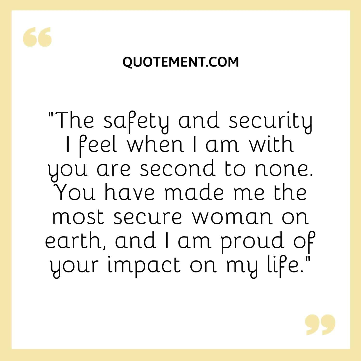 “The safety and security I feel when I am with you are second to none. You have made me the most secure woman on earth, and I am proud of your impact on my life.”