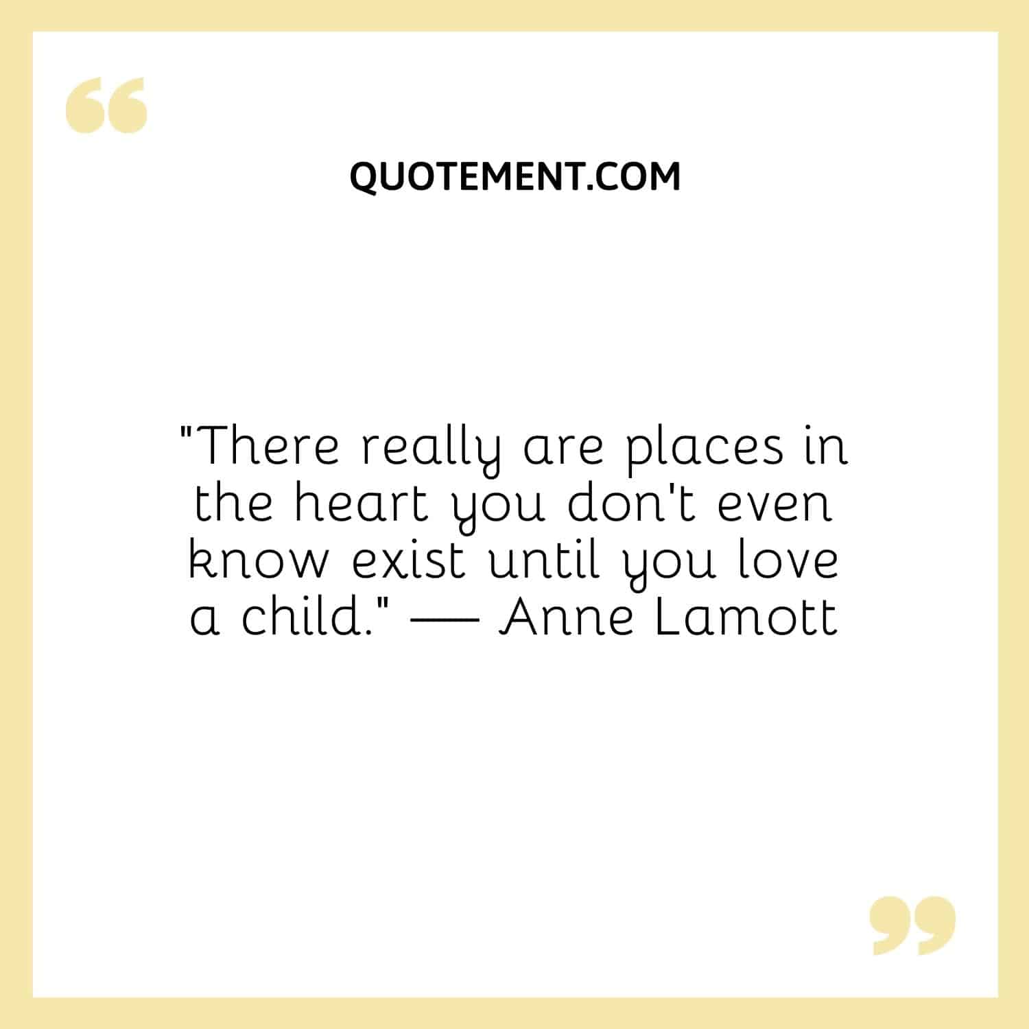 “There really are places in the heart you don’t even know exist until you love a child.” — Anne Lamott