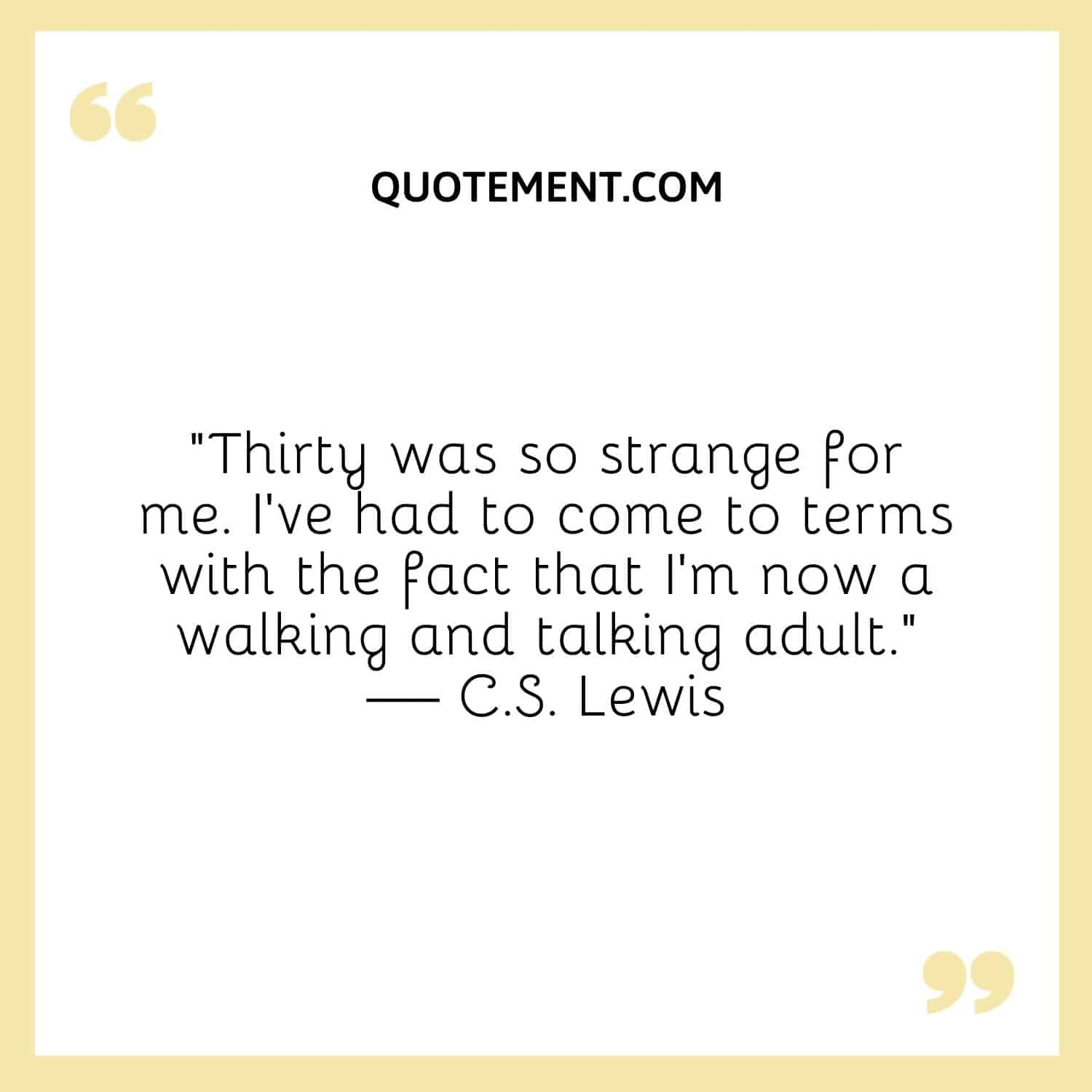 “Thirty was so strange for me. I’ve had to come to terms with the fact that I’m now a walking and talking adult.” — C.S. Lewis