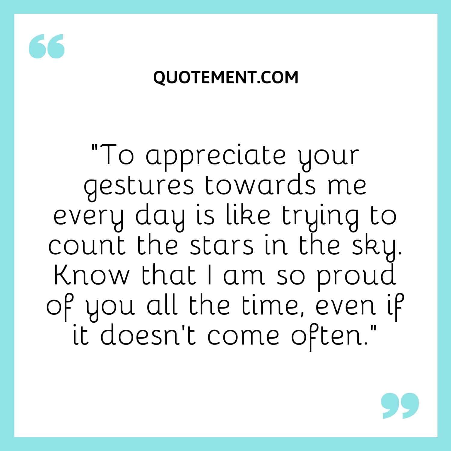“To appreciate your gestures towards me every day is like trying to count the stars in the sky. Know that I am so proud of you all the time, even if it doesn’t come often.”