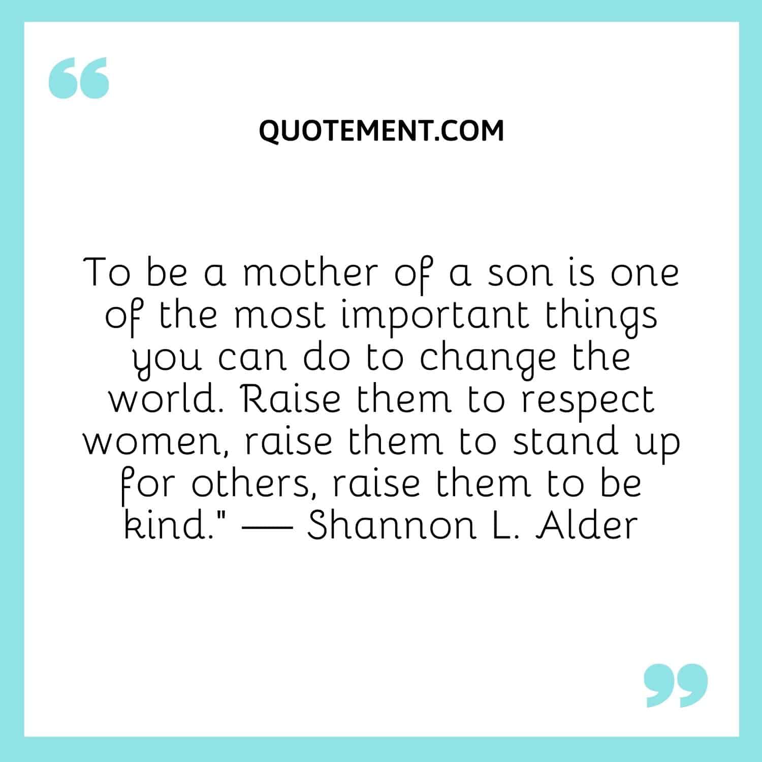 To be a mother of a son is one of the most important things you can do to change the world