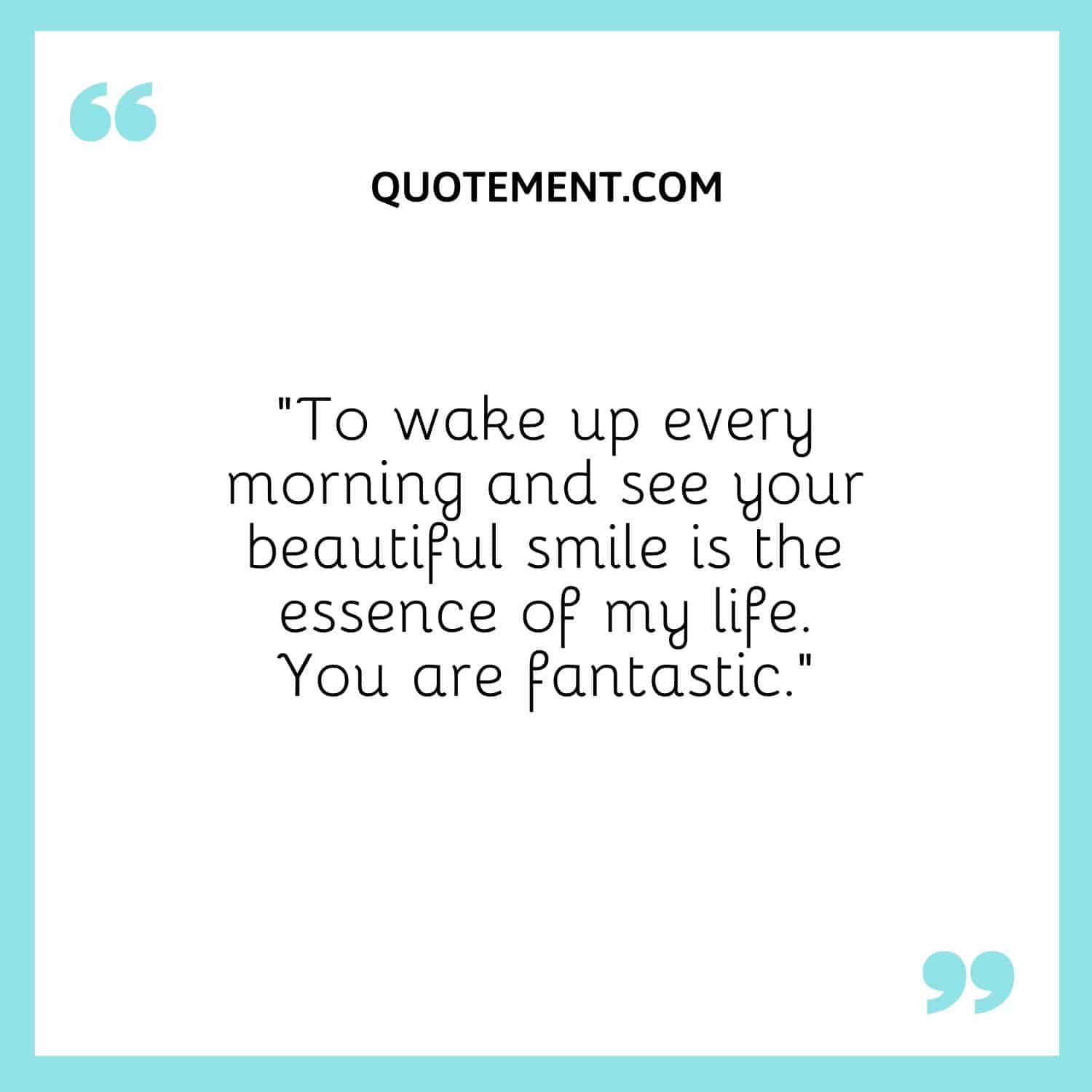 To wake up every morning and see your beautiful smile is the essence of my life