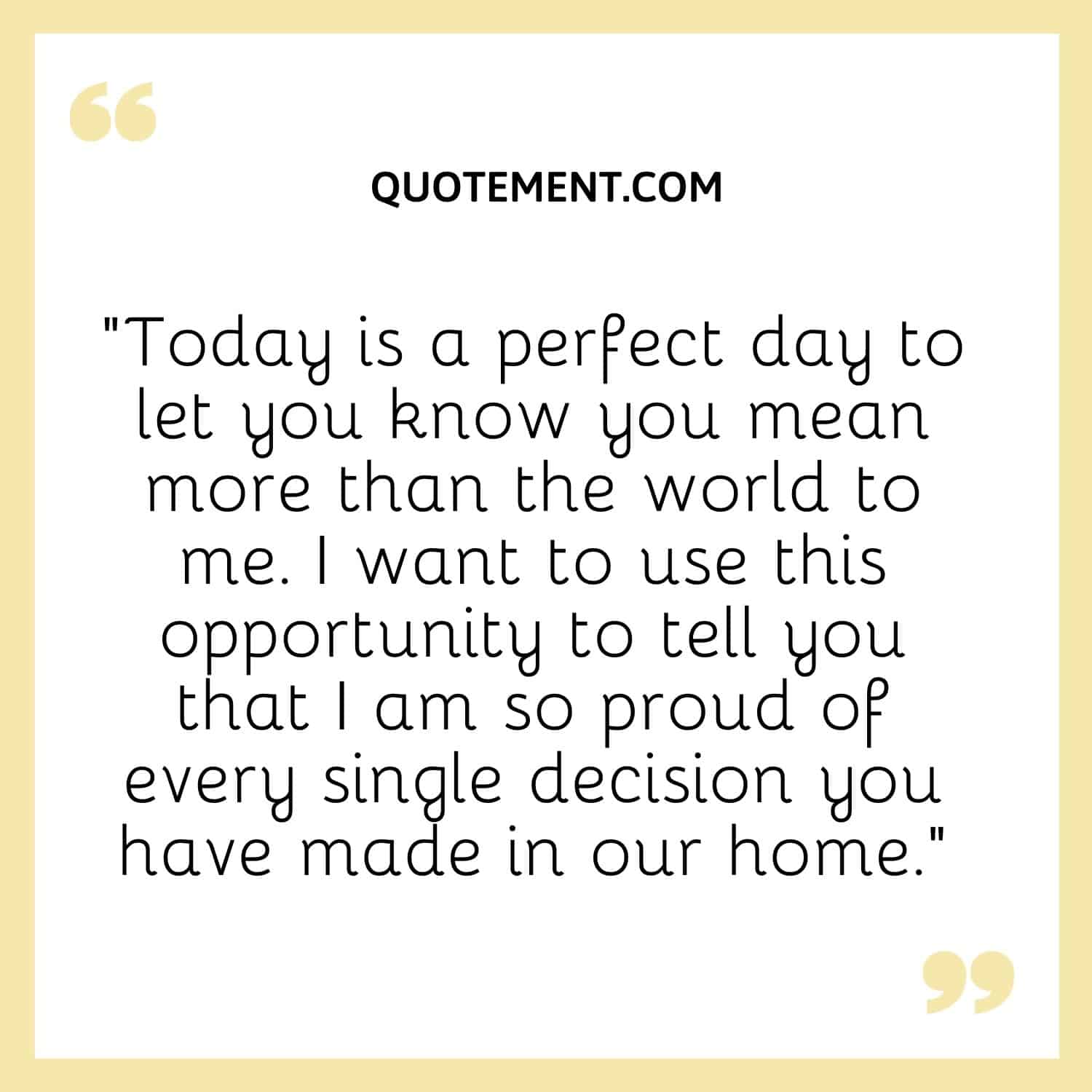 “Today is a perfect day to let you know you mean more than the world to me. I want to use this opportunity to tell you that I am so proud of every single decision you have made in our home.”