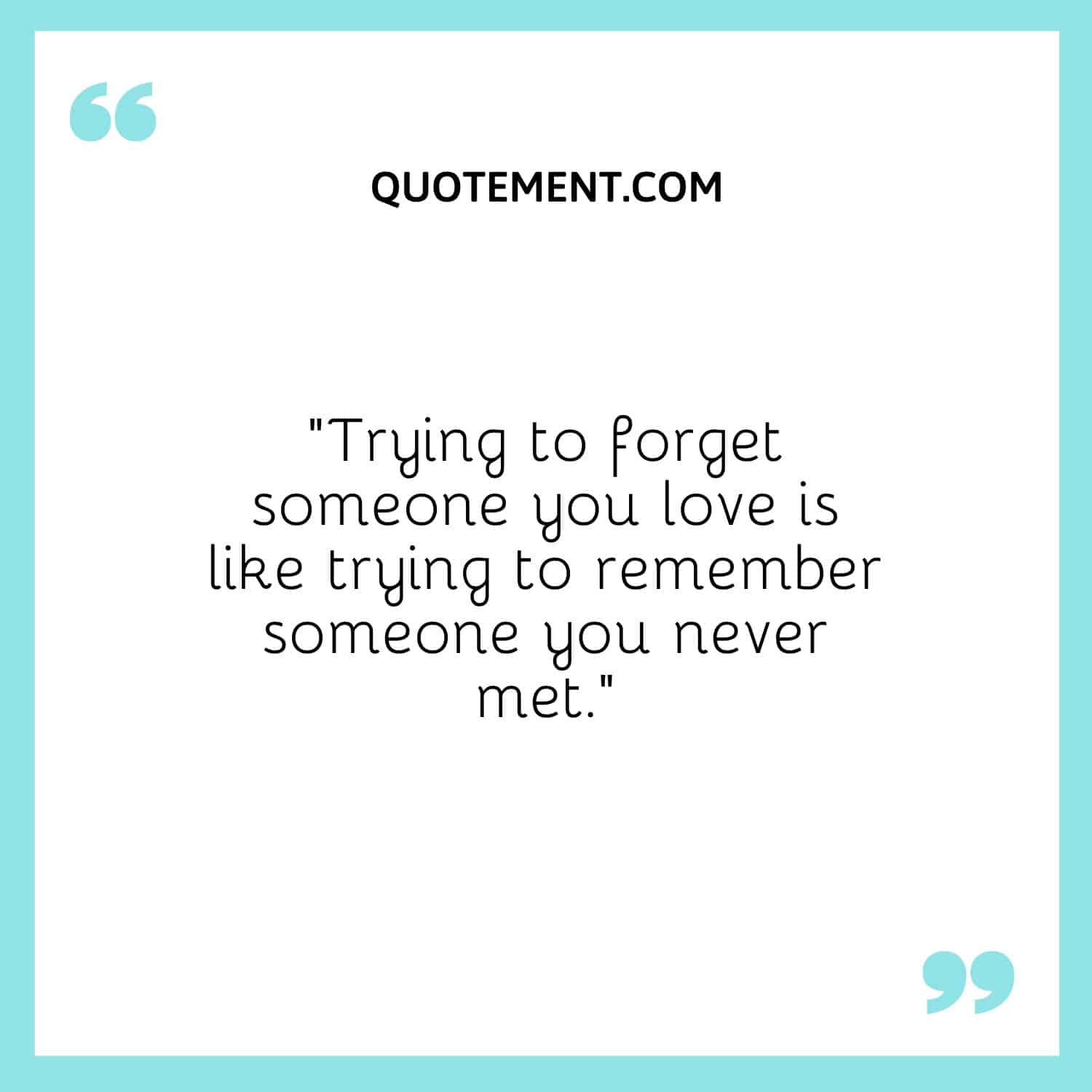 Trying to forget someone you love is like trying to remember someone you never met.