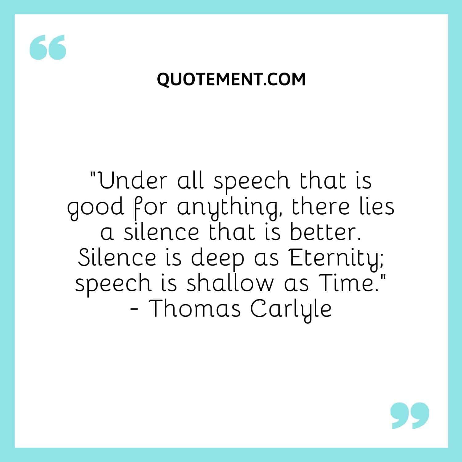 “Under all speech that is good for anything, there lies a silence that is better. Silence is deep as Eternity; speech is shallow as Time.” — Thomas Carlyle