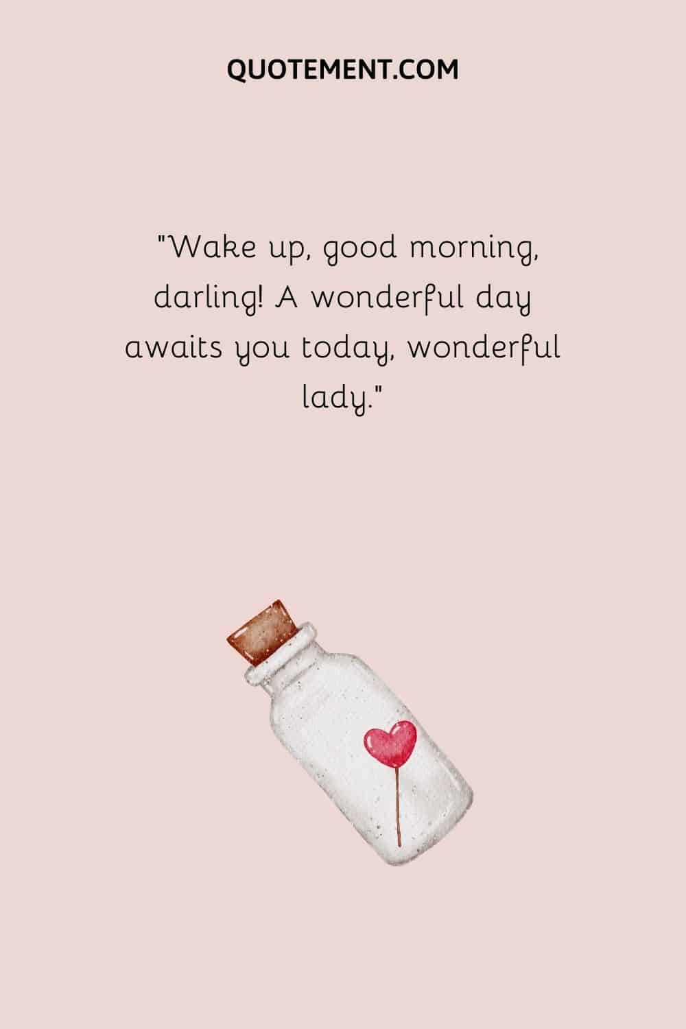 Wake up, good morning, darling! A wonderful day awaits you today, wonderful lady.