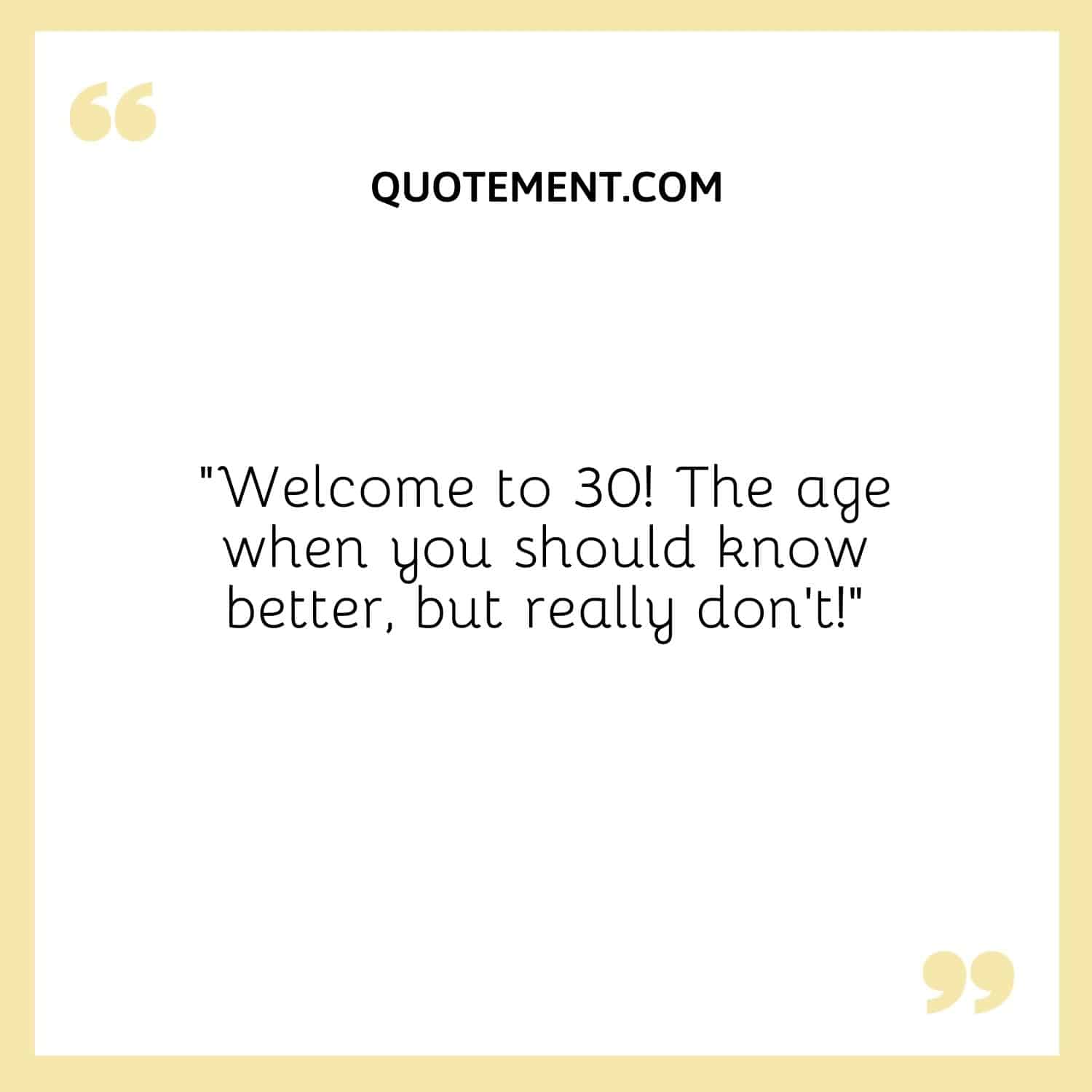“Welcome to 30! The age when you should know better, but really don’t!”