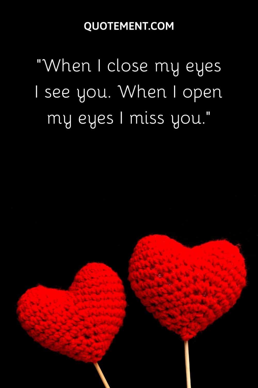 When I close my eyes I see you. When I open my eyes I miss you.