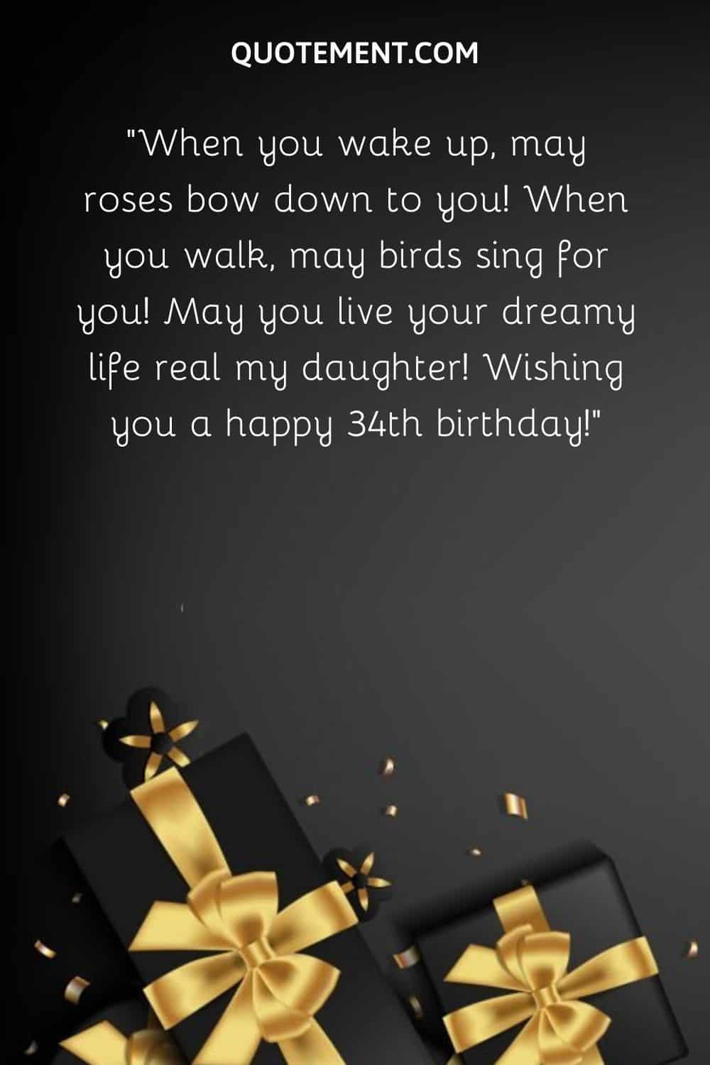 “When you wake up, may roses bow down to you! When you walk, may birds sing for you! May you live your dreamy life real my daughter! Wishing you a happy 34th birthday!”