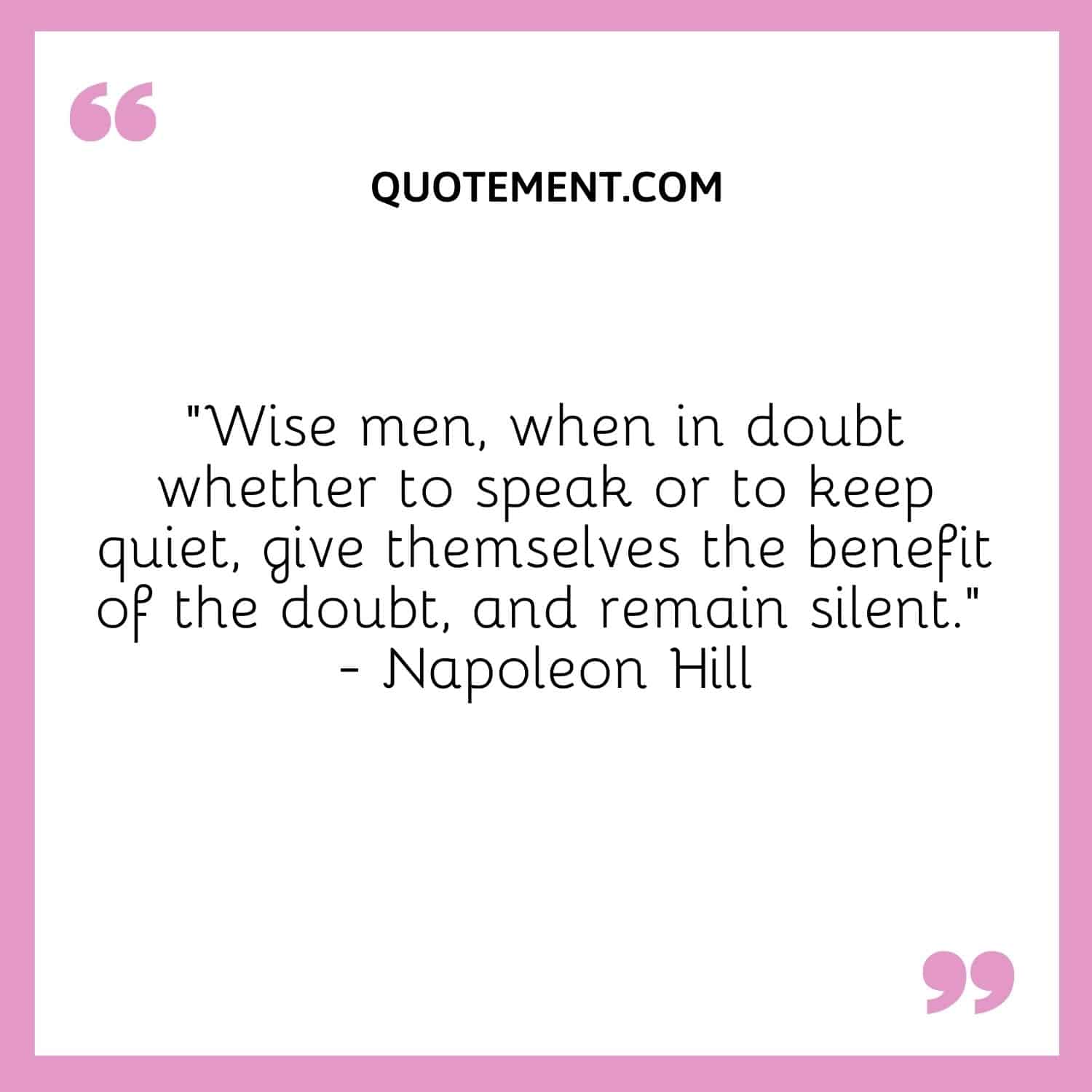 “Wise men, when in doubt whether to speak or to keep quiet, give themselves the benefit of the doubt, and remain silent.” — Napoleon Hill