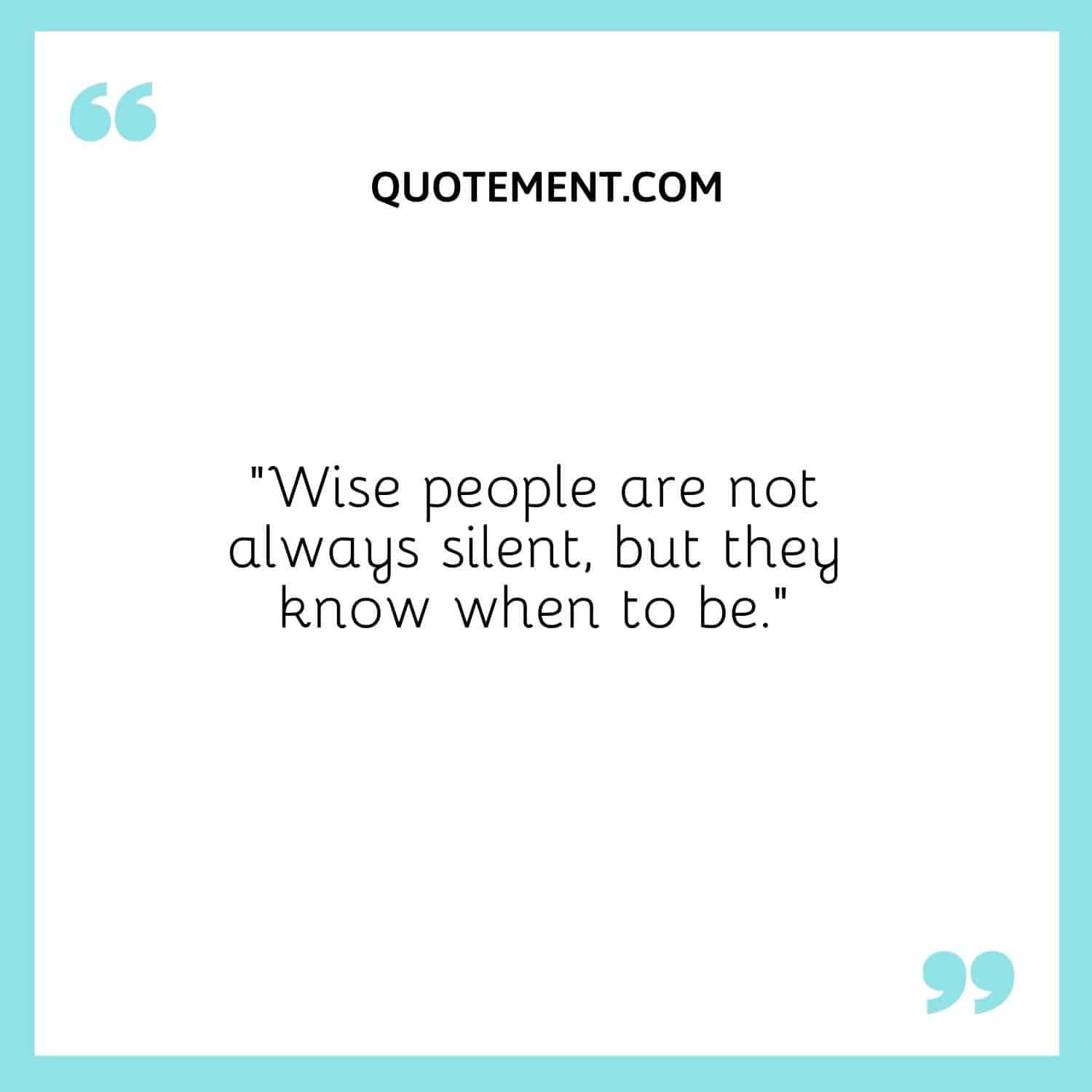 “Wise people are not always silent, but they know when to be.”