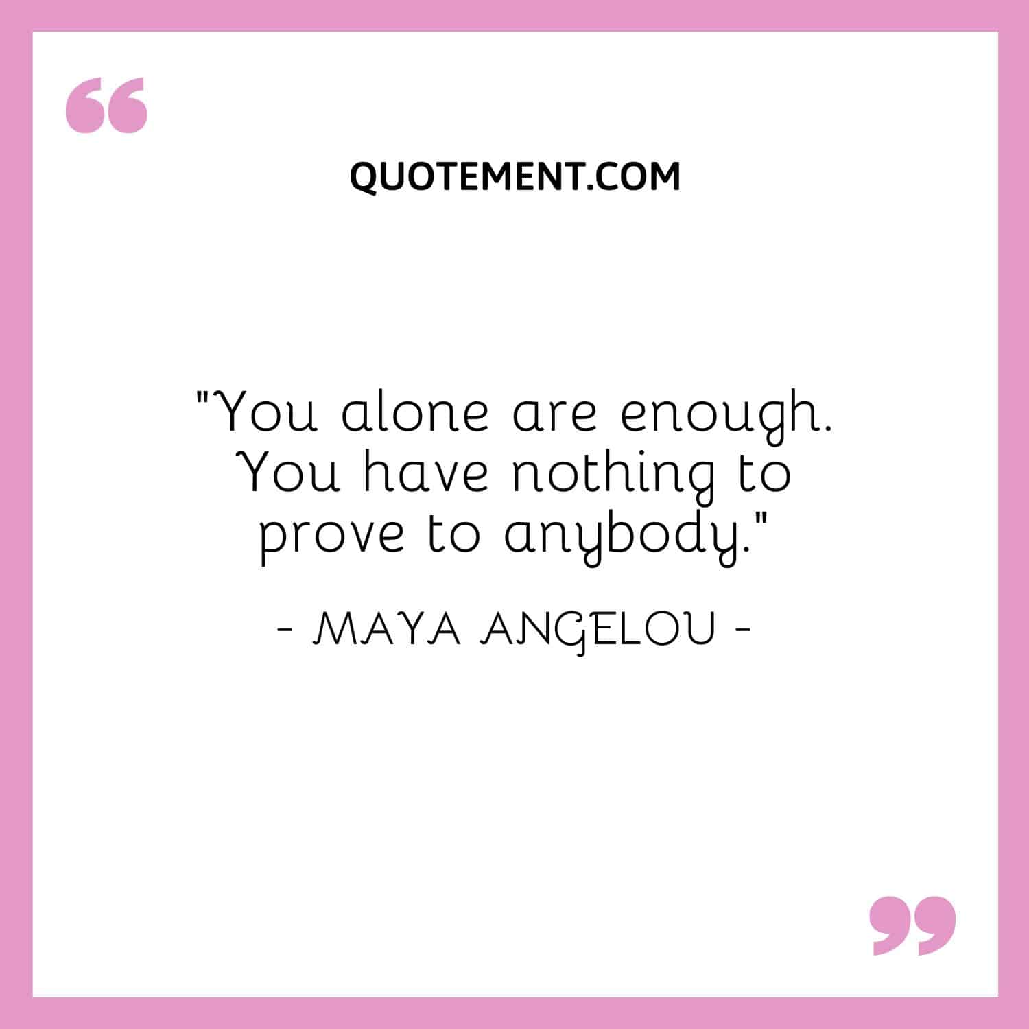 You alone are enough. You have nothing to prove to anybody