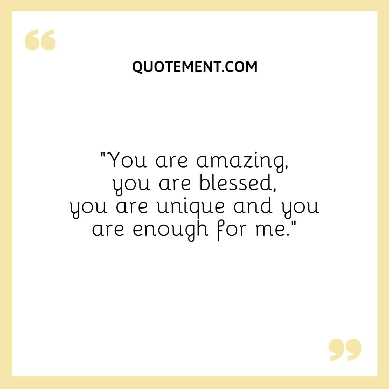 You are amazing, you are blessed, you are unique and you are enough for me