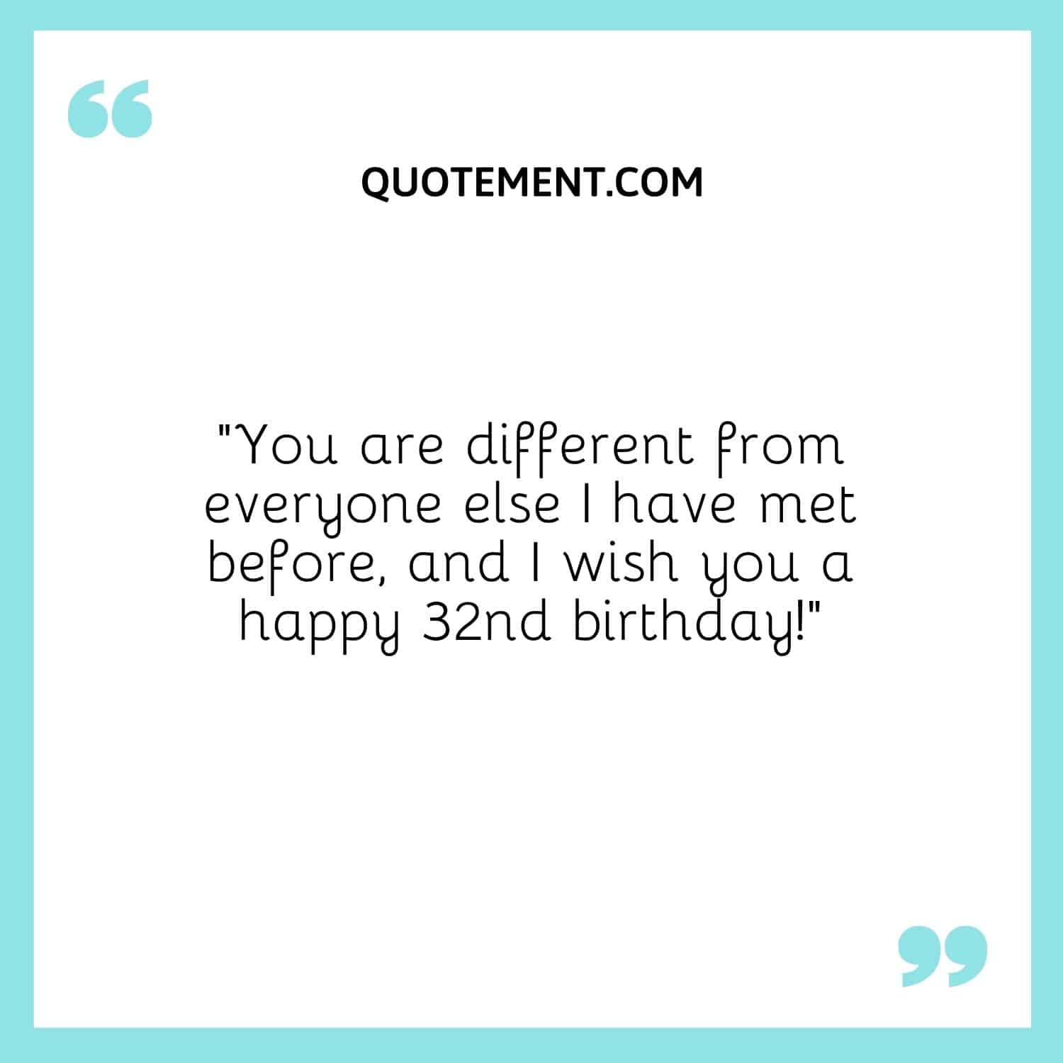 “You are different from everyone else I have met before, and I wish you a happy 32nd birthday!”