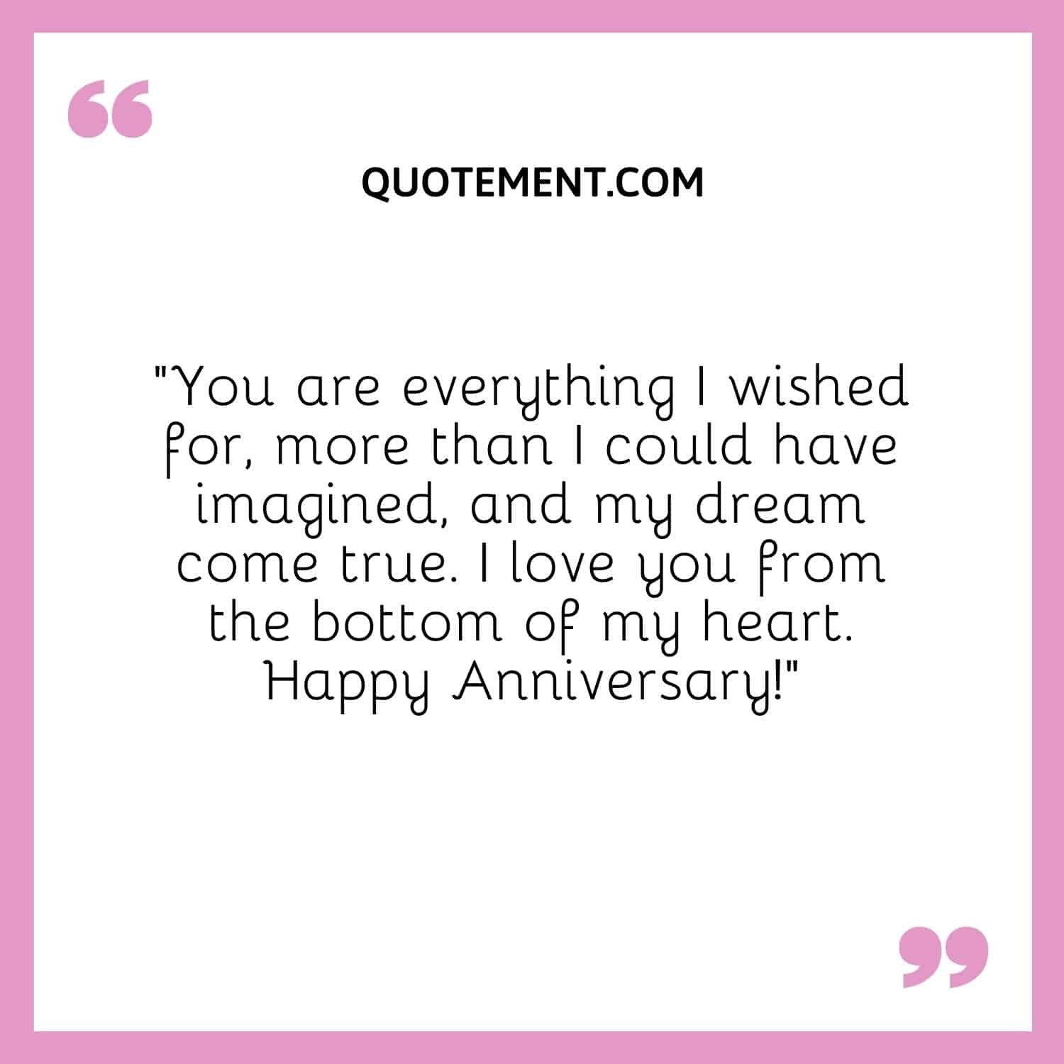 “You are everything I wished for, more than I could have imagined, and my dream come true. I love you from the bottom of my heart. Happy Anniversary!”