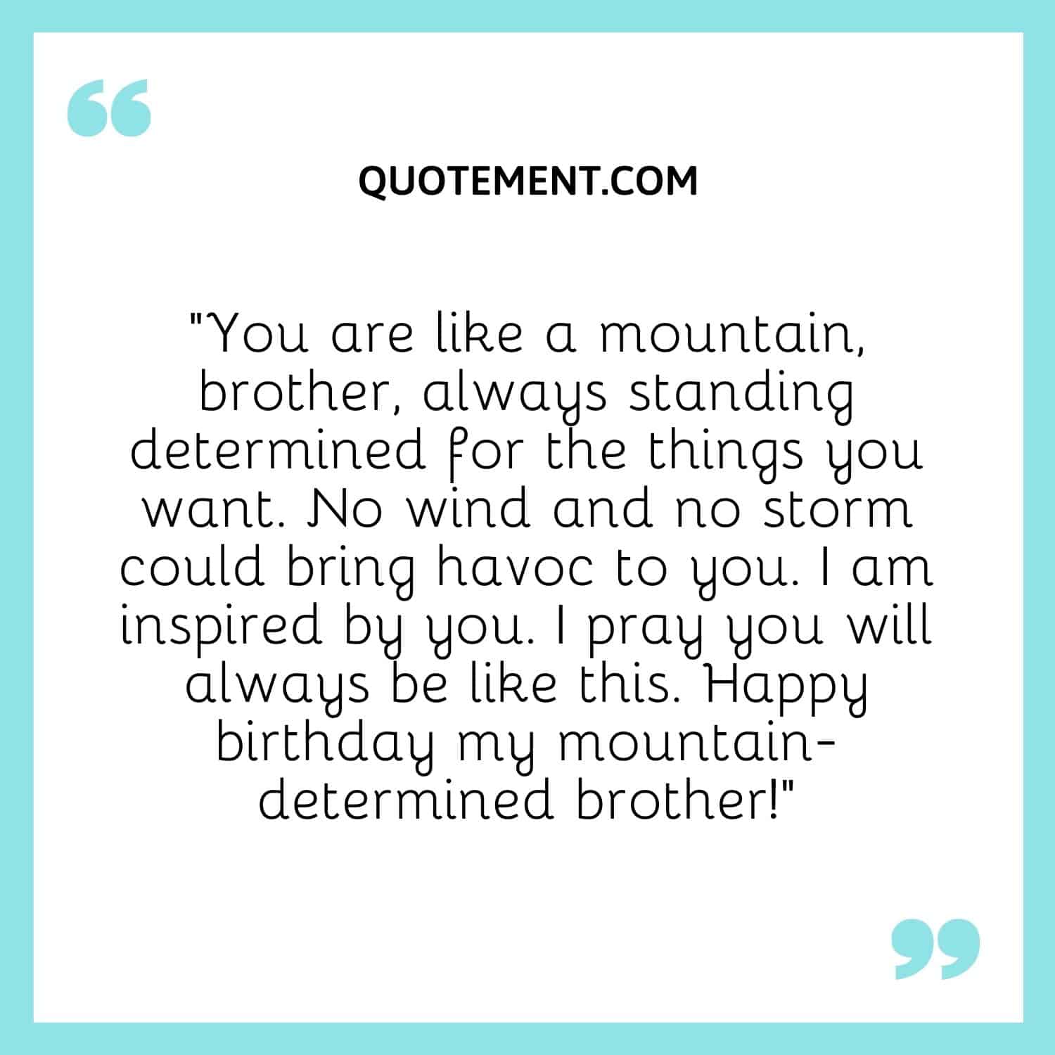 You are like a mountain, brother, always standing determined for the things you want.