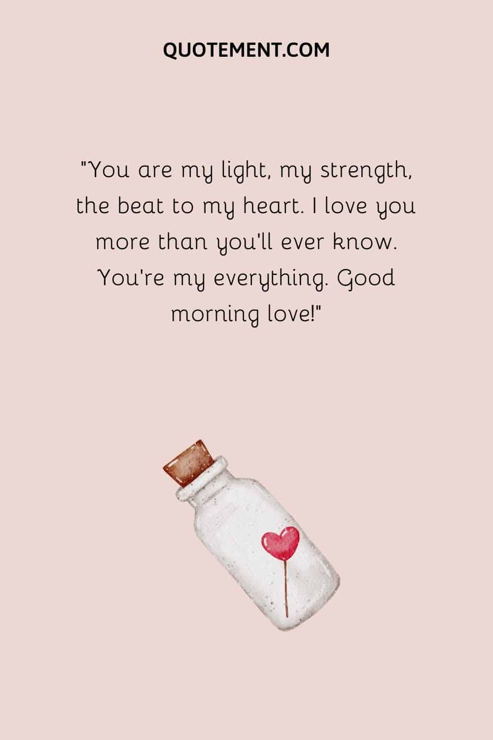 You are my light, my strength, the beat to my heart. I love you more than you’ll ever know. You’re my everything. Good morning love!