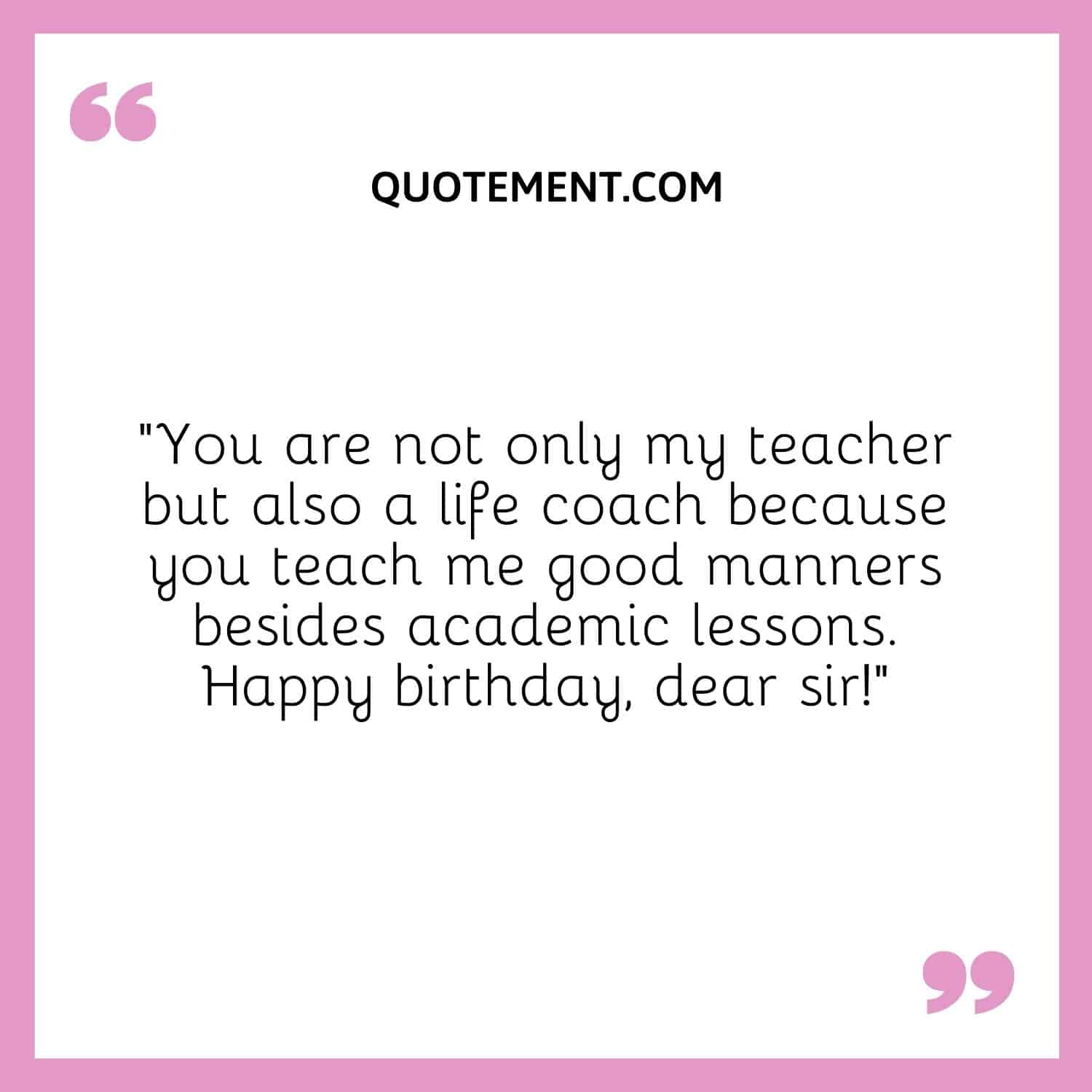 You are not only my teacher but also a life coach because you teach me good manners besides academic lessons