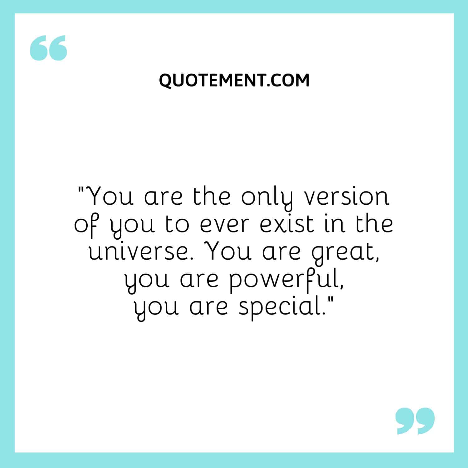 You are the only version of you to ever exist in the universe