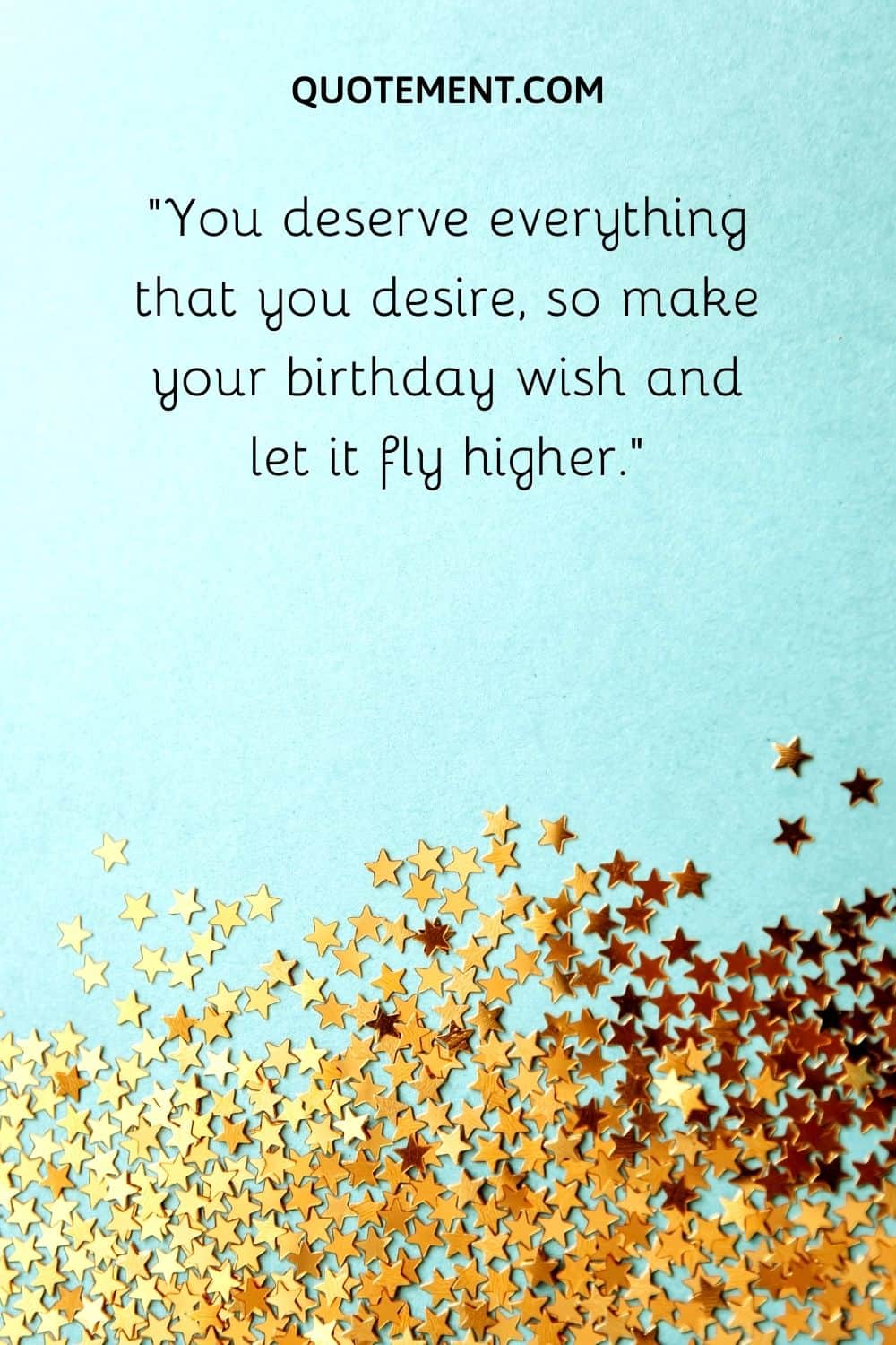 You deserve everything that you desire, so make your birthday wish and let it fly higher.